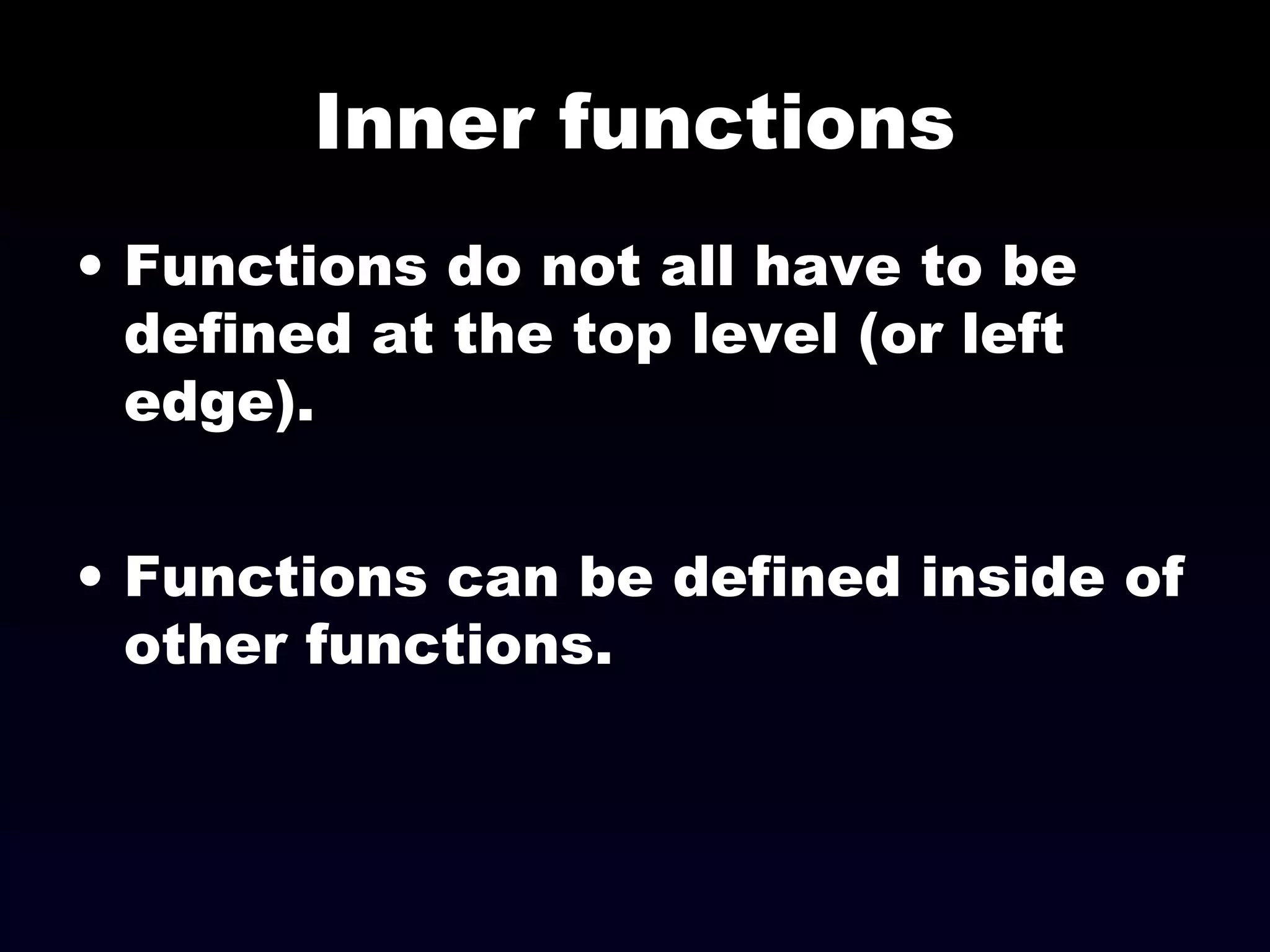 Inner functions
• Functions do not all have to be
defined at the top level (or left
edge).
• Functions can be defined inside of
other functions.
 