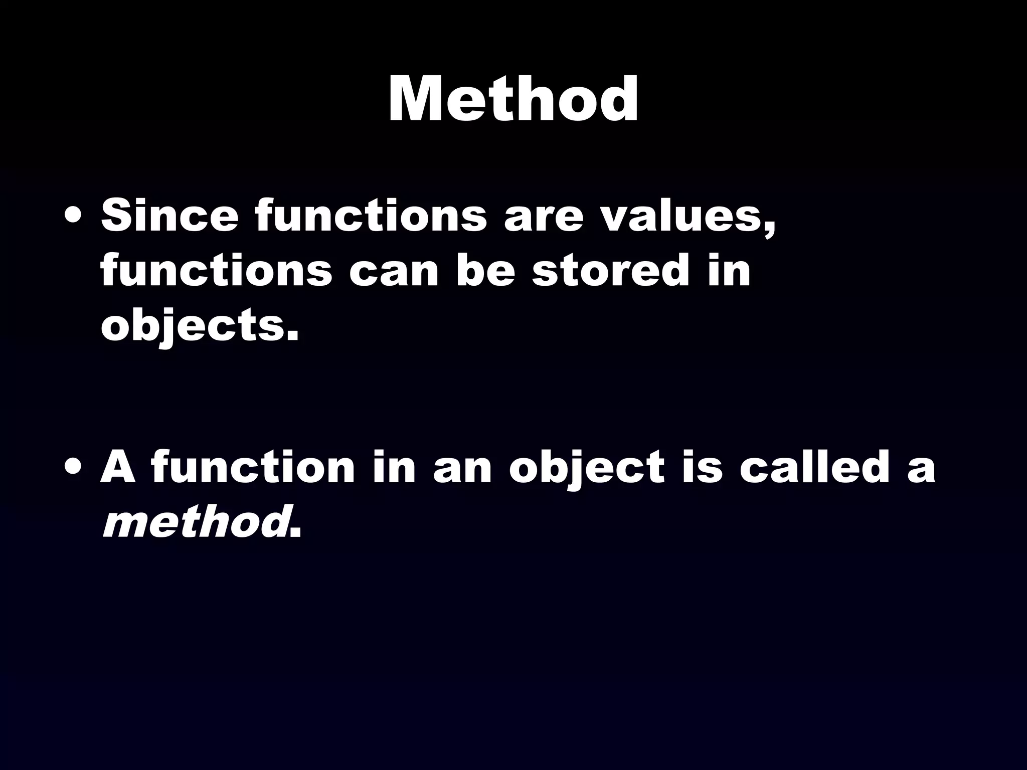 Method
• Since functions are values,
functions can be stored in
objects.
• A function in an object is called a
method.
 