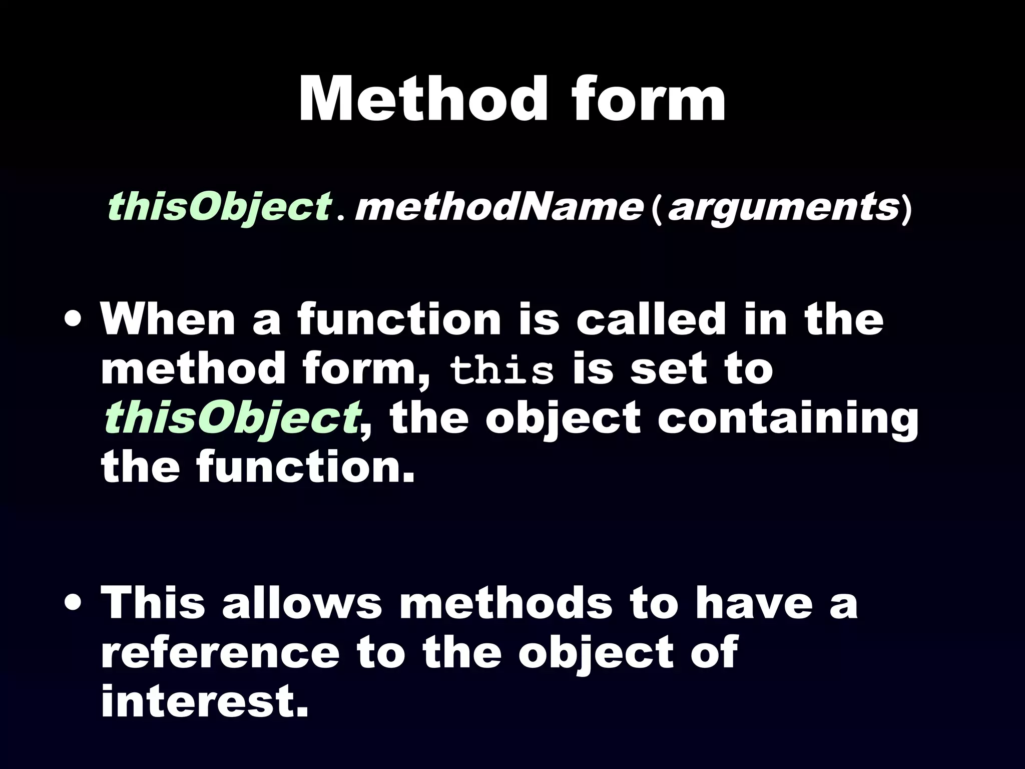 Method form
thisObject.methodName(arguments)
• When a function is called in the
method form, this is set to
thisObject, the object containing
the function.
• This allows methods to have a
reference to the object of
interest.
 