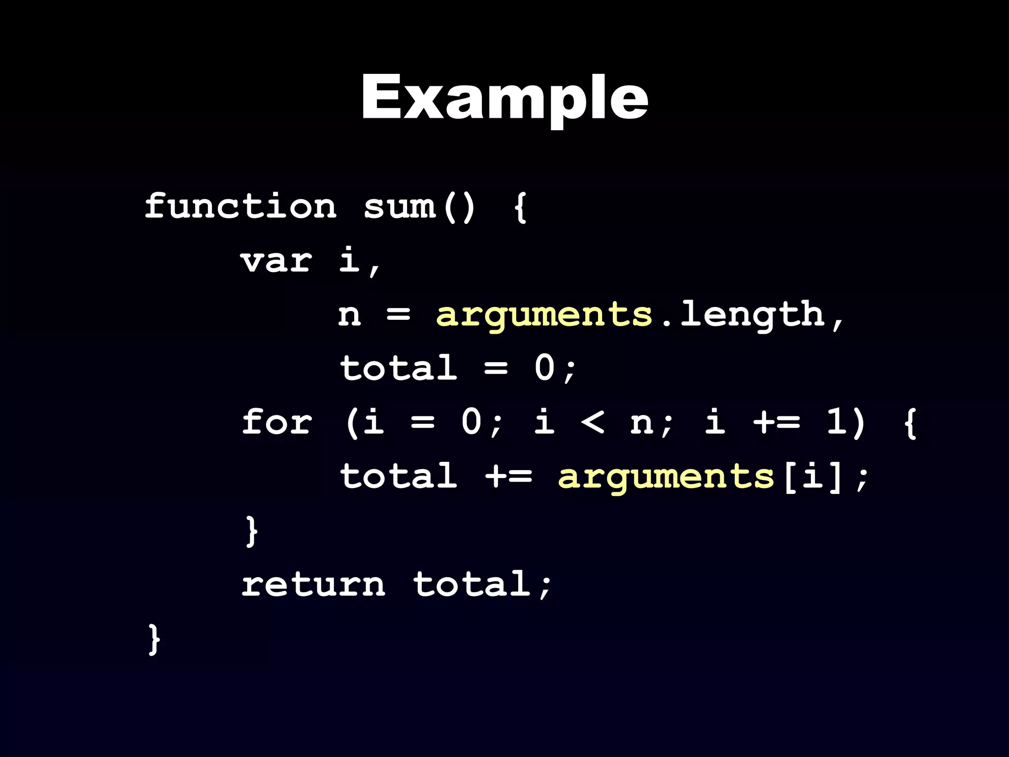 Example
function sum() {
var i,
n = arguments.length,
total = 0;
for (i = 0; i < n; i += 1) {
total += arguments[i];
}
return total;
}
 