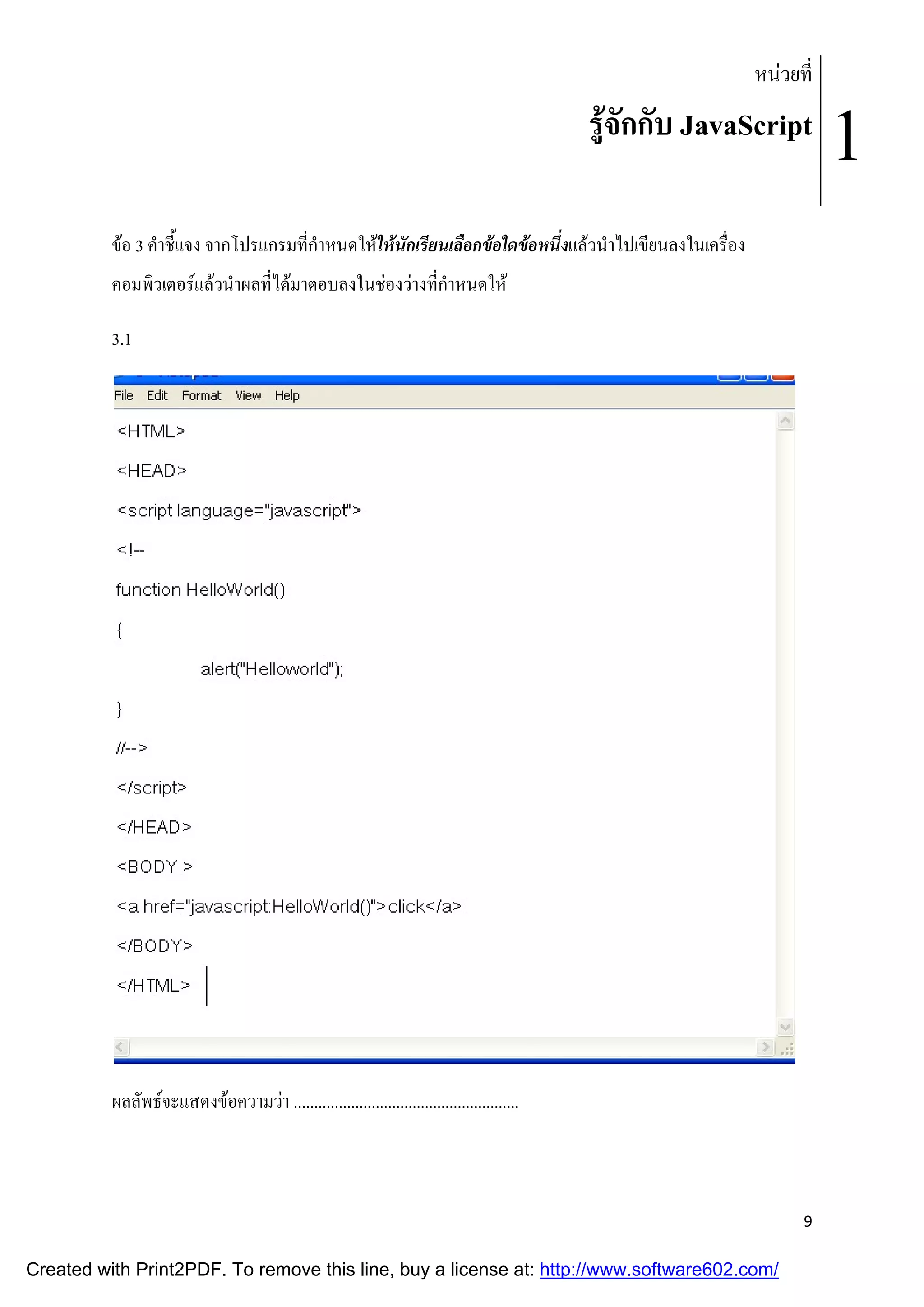 หนวยที่

รูจักกับ JavaScript
ขอ 3 คําชี้แจง จากโปรแกรมที่กําหนดใหใหนักเรียนเลือกขอใดขอหนึ่งแลวนําไปเขียนลงในเครื่อง
คอมพิวเตอรแลวนําผลที่ไดมาตอบลงในชองวางที่กําหนดให
3.1

ผลลัพธจะแสดงขอความวา .......................................................

9

Created with Print2PDF. To remove this line, buy a license at: http://www.software602.com/

1

 
