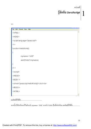 หนวยที่

รูจักกับ JavaScript
3.3

ผลลัพธที่ไดคือ....................................................
จากนั้นใหนักเรียนแกไขตัวแปร myname= "JOE" จากคําวา JOE เปนชื่อนักเรียน ผลลัพธที่ไดคือ..................

11

Created with Print2PDF. To remove this line, buy a license at: http://www.software602.com/

1

 