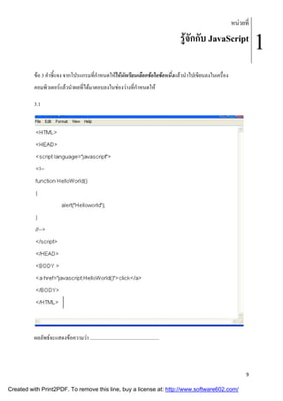 หนวยที่

รูจักกับ JavaScript
ขอ 3 คําชี้แจง จากโปรแกรมที่กําหนดใหใหนักเรียนเลือกขอใดขอหนึ่งแลวนําไปเขียนลงในเครื่อง
คอมพิวเตอรแลวนําผลที่ไดมาตอบลงในชองวางที่กําหนดให
3.1

ผลลัพธจะแสดงขอความวา .......................................................

9

Created with Print2PDF. To remove this line, buy a license at: http://www.software602.com/

1

 
