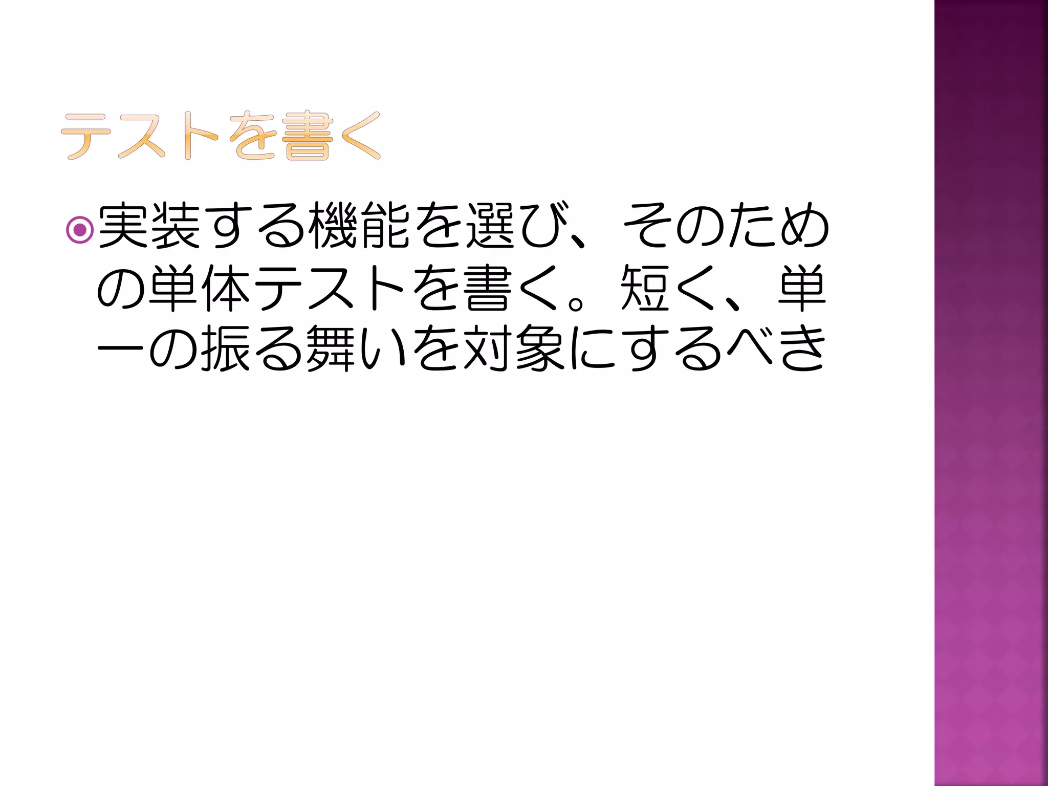 実装する機能を選び、そのため

の単体テストを書く。短く、単
一の振る舞いを対象にするべき

 