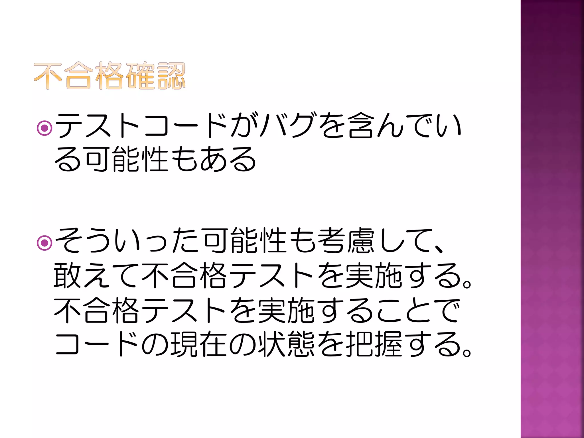 テストコードがバグを含んでい

る可能性もある
そういった可能性も考慮して、

敢えて不合格テストを実施する。
不合格テストを実施することで
コードの現在の状態を把握する。

 
