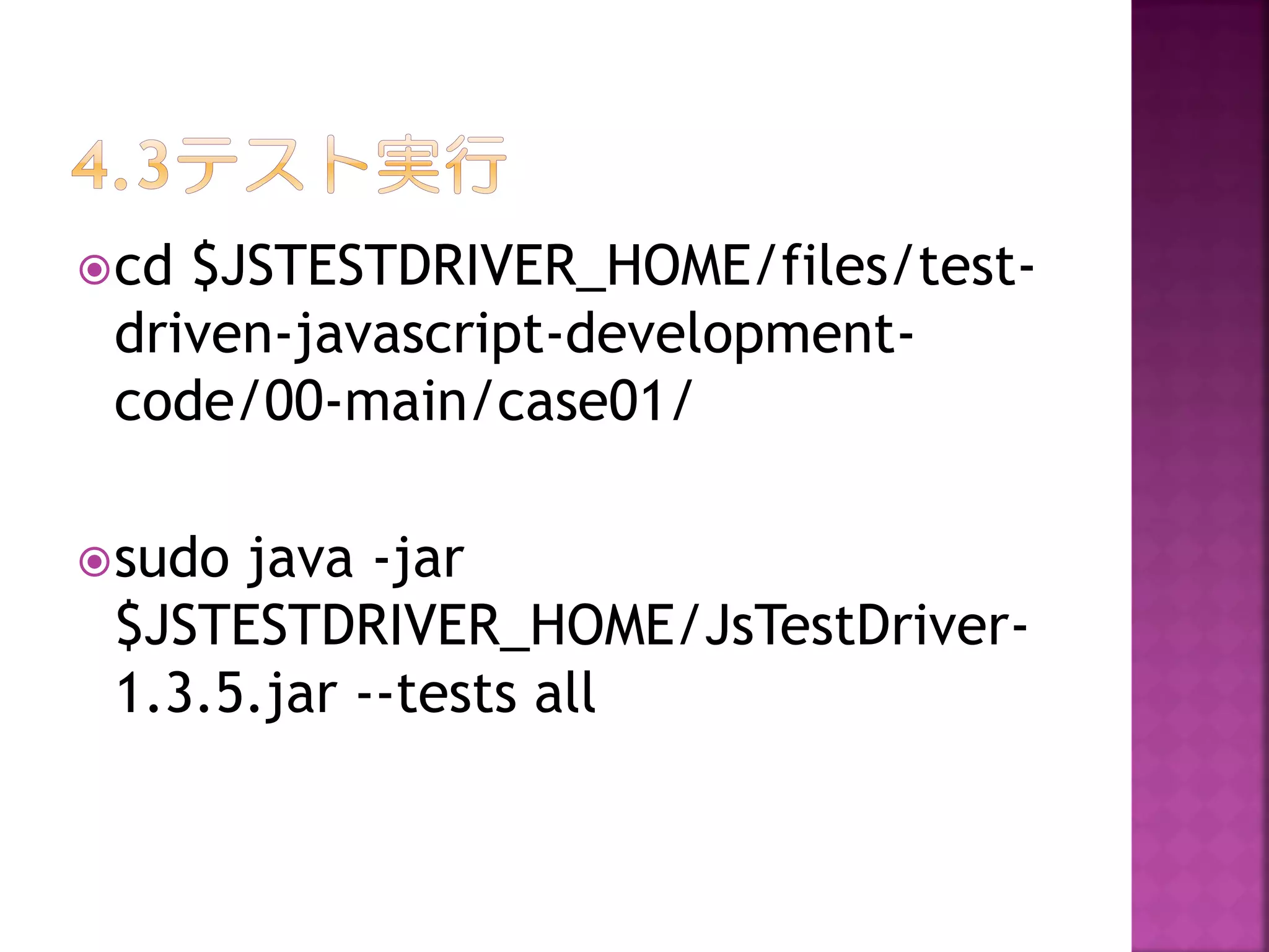  cd

$JSTESTDRIVER_HOME/files/testdriven-javascript-developmentcode/00-main/case01/

 sudo

java -jar
$JSTESTDRIVER_HOME/JsTestDriver1.3.5.jar --tests all

 