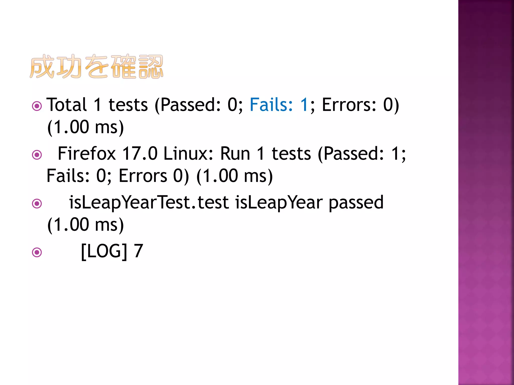  Total

1 tests (Passed: 0; Fails: 1; Errors: 0)
(1.00 ms)
 Firefox 17.0 Linux: Run 1 tests (Passed: 1;
Fails: 0; Errors 0) (1.00 ms)

isLeapYearTest.test isLeapYear passed
(1.00 ms)

[LOG] 7

 
