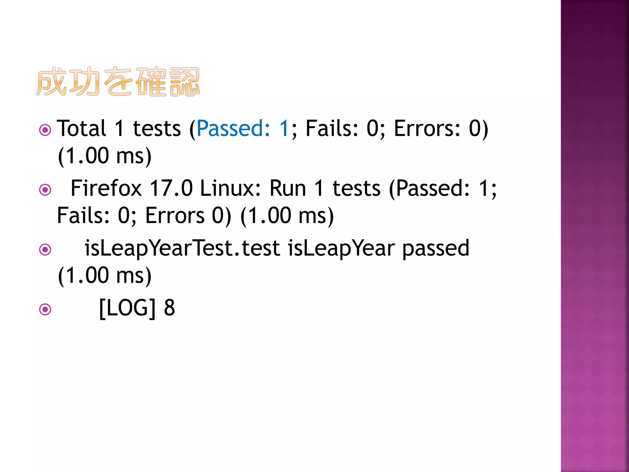  Total

1 tests (Passed: 1; Fails: 0; Errors: 0)
(1.00 ms)
 Firefox 17.0 Linux: Run 1 tests (Passed: 1;
Fails: 0; Errors 0) (1.00 ms)

isLeapYearTest.test isLeapYear passed
(1.00 ms)

[LOG] 8

 