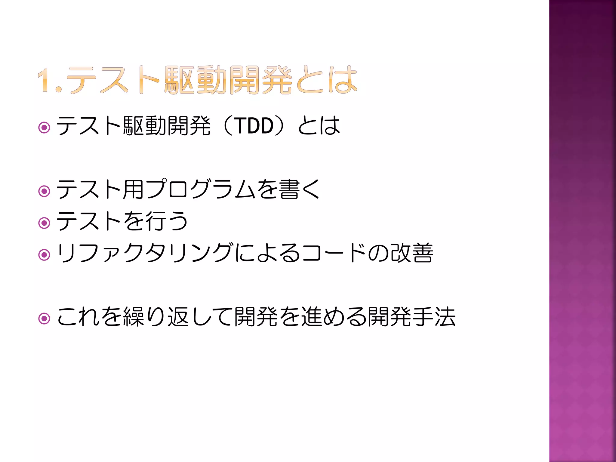 テスト駆動開発（TDD）とは

 テスト用プログラムを書く
 テストを行う
 リファクタリングによるコードの改善

 これを繰り返して開発を進める開発手法

 