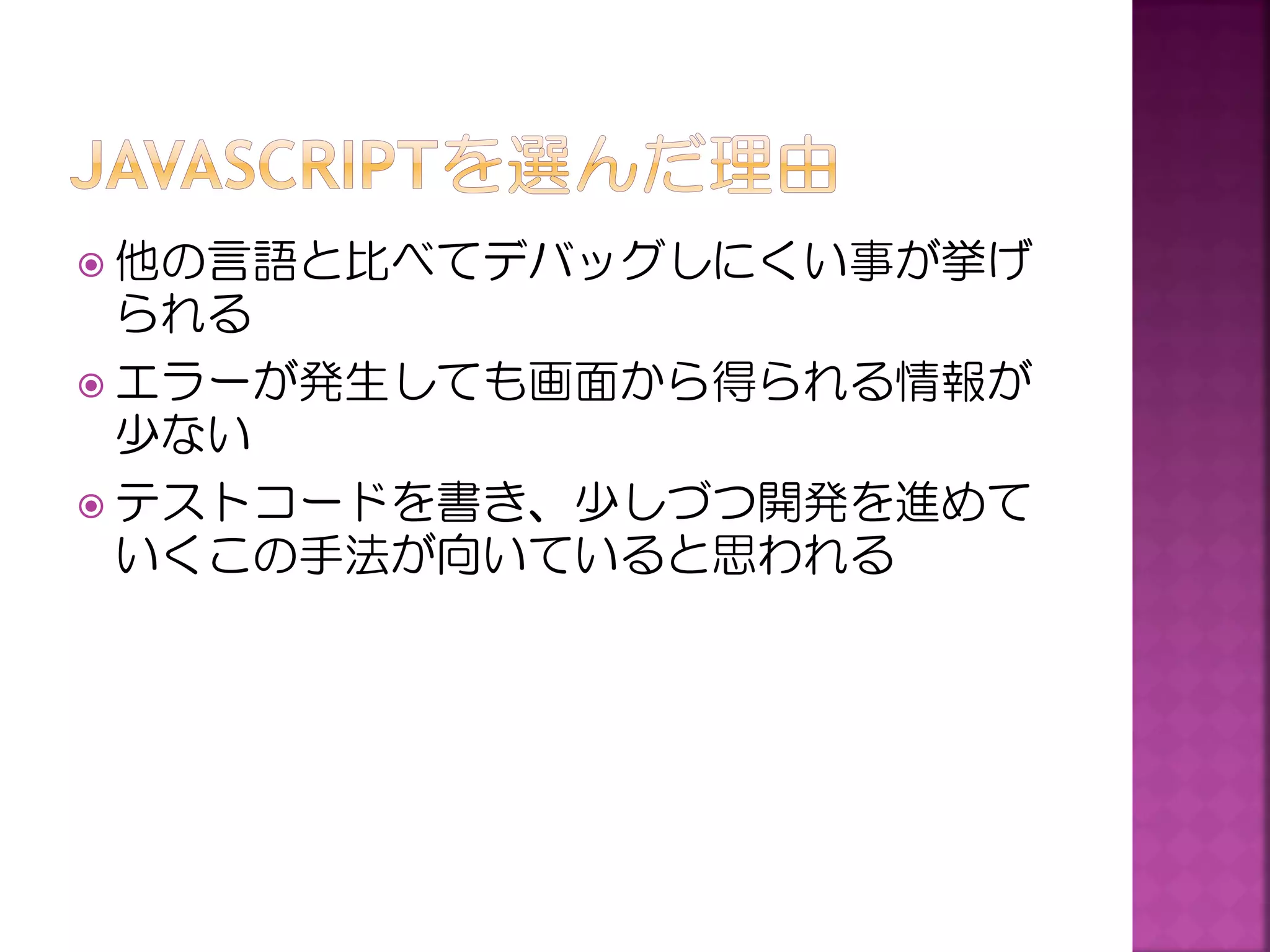  他の言語と比べてデバッグしにくい事が挙げ

られる
 エラーが発生しても画面から得られる情報が
少ない
 テストコードを書き、少しづつ開発を進めて
いくこの手法が向いていると思われる

 