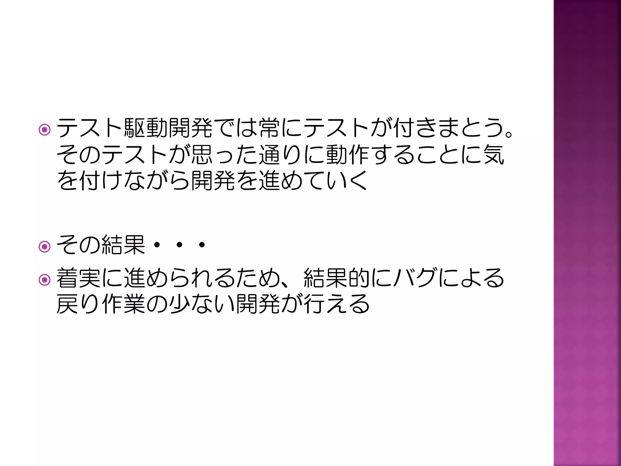  テスト駆動開発では常にテストが付きまとう。

そのテストが思った通りに動作することに気
を付けながら開発を進めていく
 その結果・・・

 着実に進められるため、結果的にバグによる

戻り作業の少ない開発が行える

 