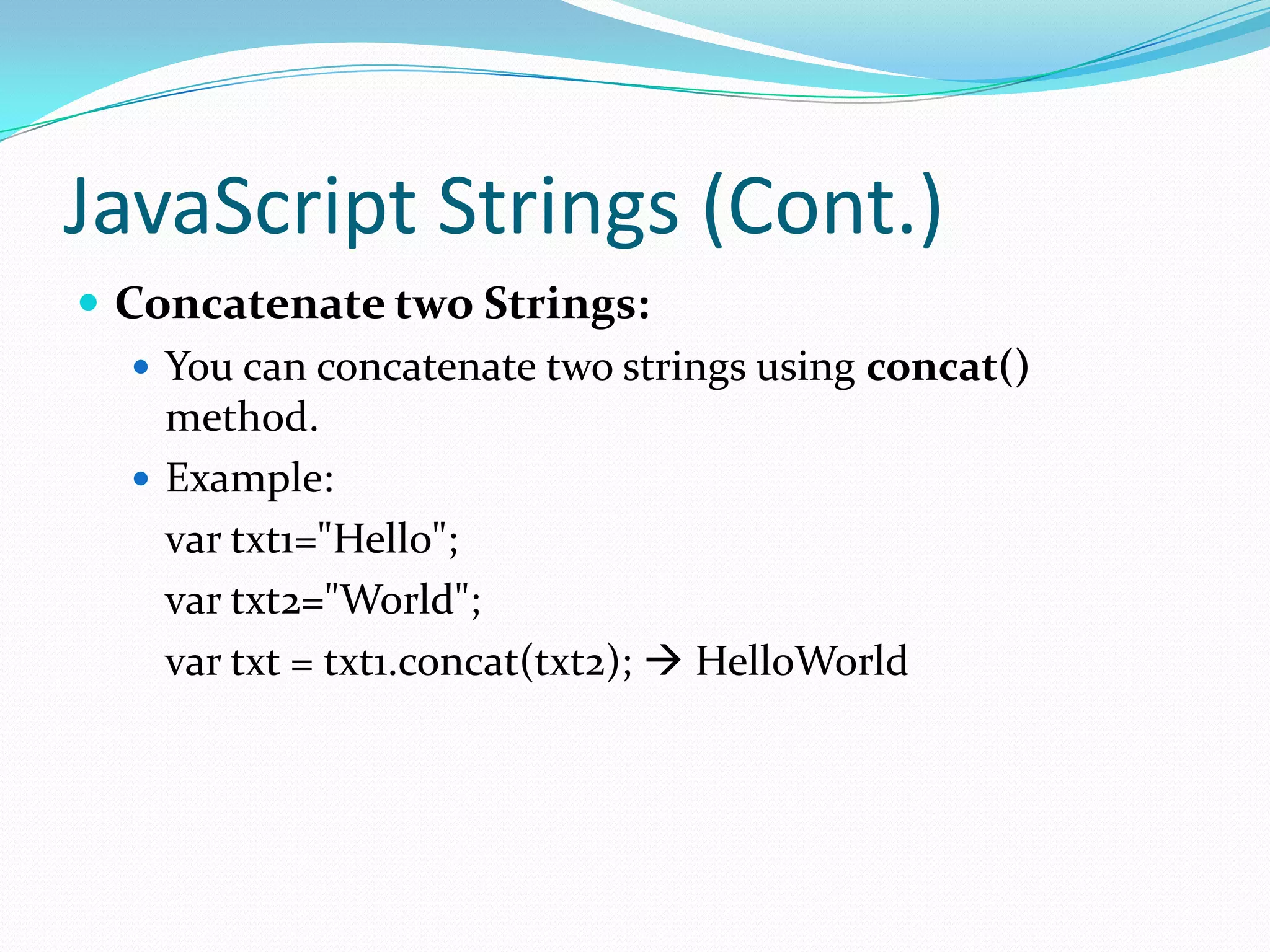JavaScript Strings (Cont.)
 Concatenate two Strings:
 You can concatenate two strings using concat()
method.
 Example:
var txt1="Hello";
var txt2="World";
var txt = txt1.concat(txt2);  HelloWorld

 