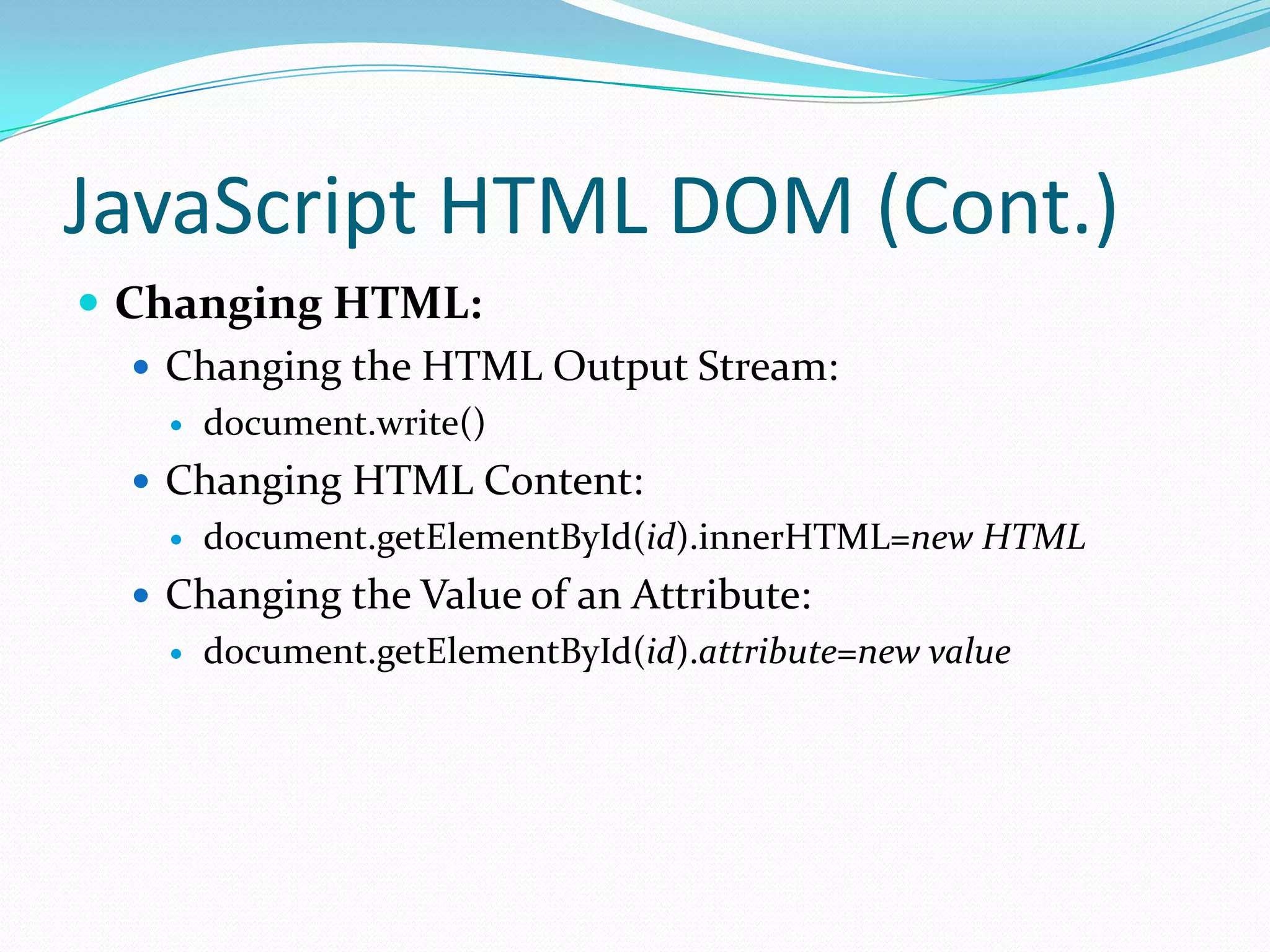 JavaScript HTML DOM (Cont.)
 Changing HTML:
 Changing the HTML Output Stream:


document.write()

 Changing HTML Content:


document.getElementById(id).innerHTML=new HTML

 Changing the Value of an Attribute:


document.getElementById(id).attribute=new value

 