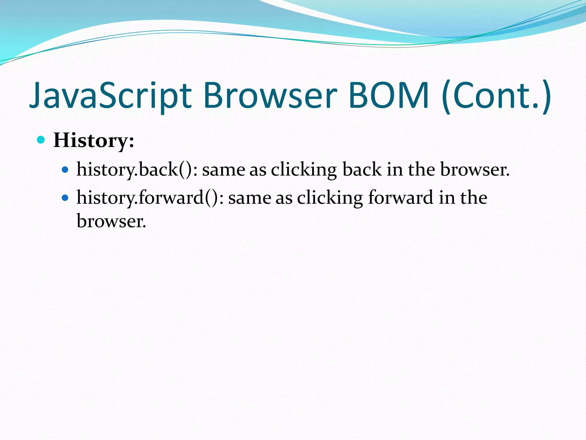 JavaScript Browser BOM (Cont.)
 History:
 history.back(): same as clicking back in the browser.
 history.forward(): same as clicking forward in the
browser.

 