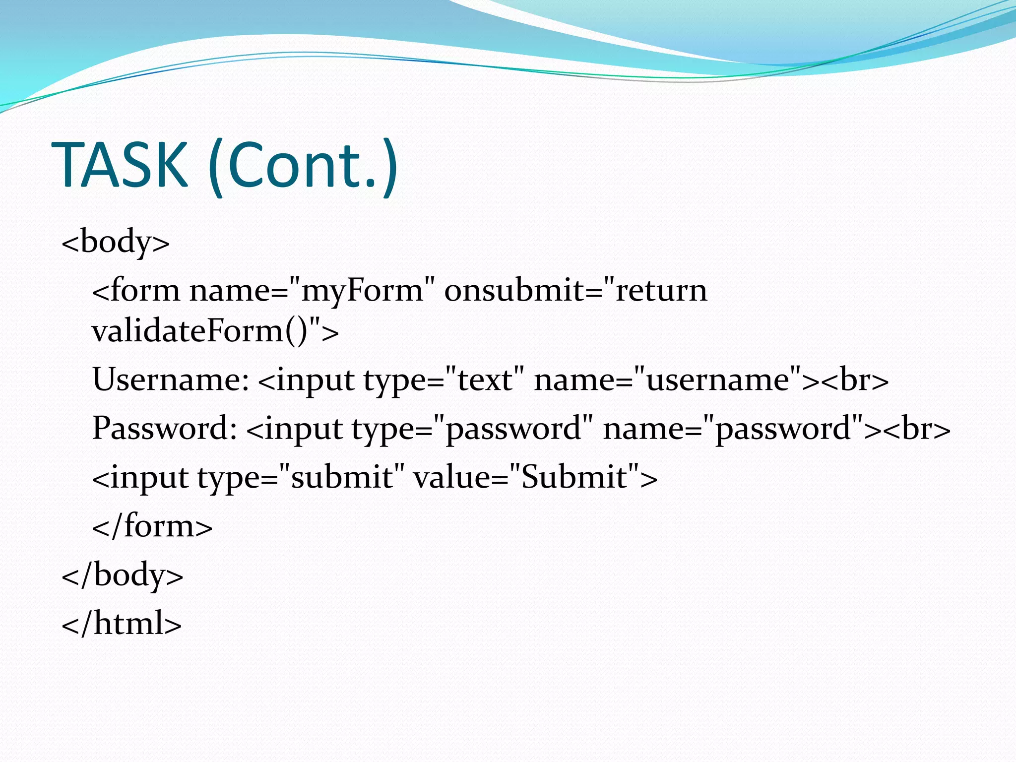 TASK (Cont.)
<body>
<form name="myForm" onsubmit="return
validateForm()">
Username: <input type="text" name="username"><br>
Password: <input type="password" name="password"><br>
<input type="submit" value="Submit">
</form>
</body>
</html>

 