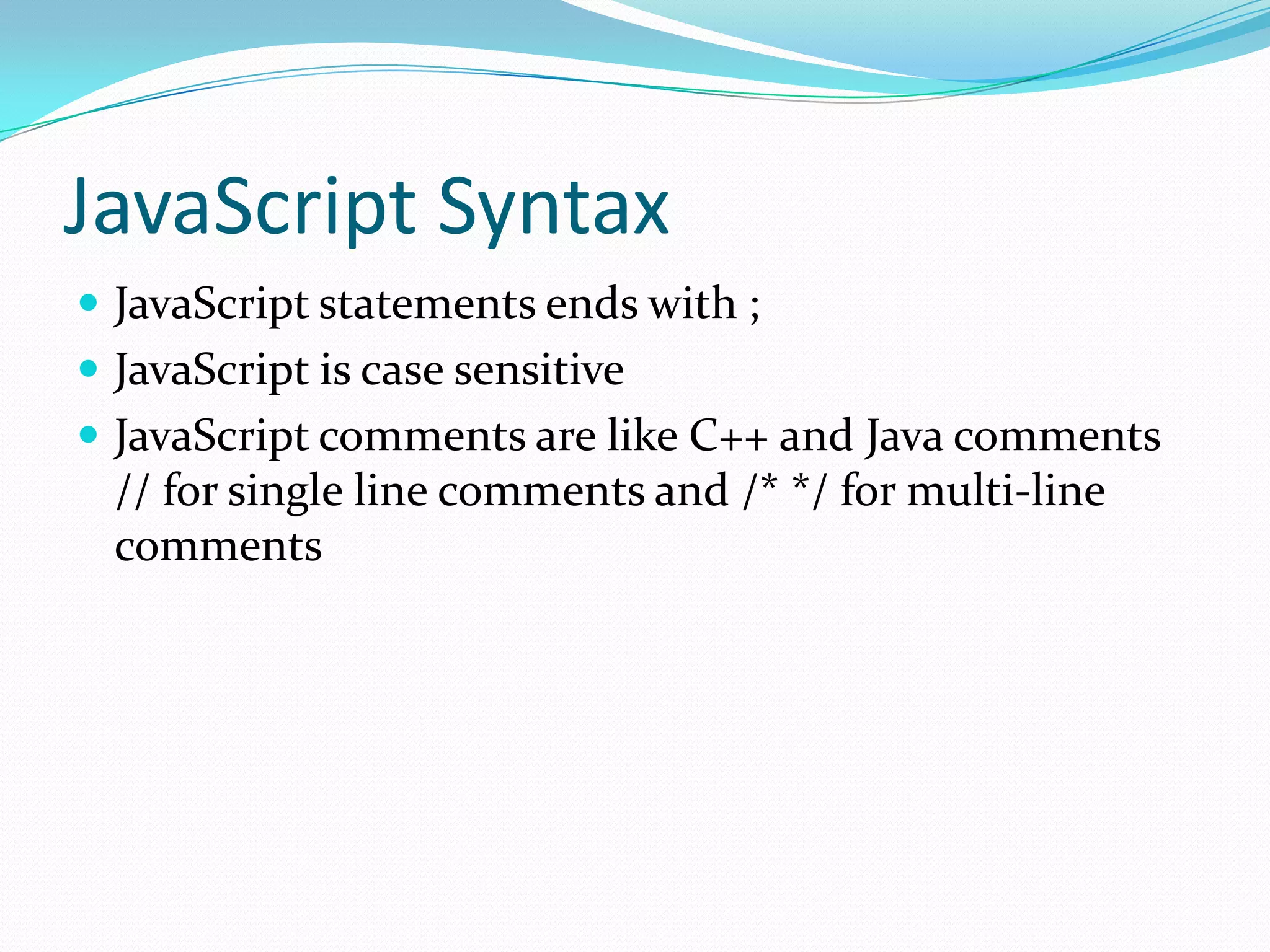JavaScript Syntax
 JavaScript statements ends with ;
 JavaScript is case sensitive
 JavaScript comments are like C++ and Java comments

// for single line comments and /* */ for multi-line
comments

 