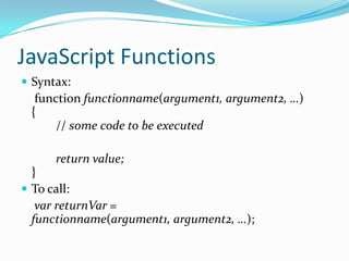 JavaScript Functions
 Syntax:

function functionname(argument1, argument2, …)
{
// some code to be executed
return value;
}
 To call:
var returnVar =
functionname(argument1, argument2, …);

 