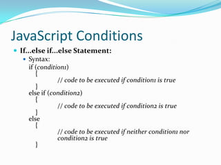 JavaScript Conditions
 If...else if...else Statement:
 Syntax:
if (condition1)
{
// code to be executed if condition1 is true
}
else if (condition2)
{
// code to be executed if condition2 is true
}
else
{
// code to be executed if neither condition1 nor
condition2 is true
}

 