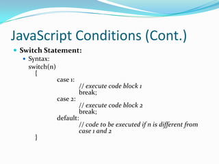 JavaScript Conditions (Cont.)
 Switch Statement:
 Syntax:
switch(n)
{
case 1:
// execute code block 1
break;
case 2:
// execute code block 2
break;
default:
// code to be executed if n is different from
case 1 and 2
}

 