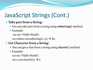 JavaScript Strings (Cont.)
 Take part from a String:
 You can take part from a string using substring() method.
 Example:
var str="Hello World";
var substr=str.substring(2, 5);  llo
 Get Character from a String:
 You can get a char from a string using charAt() method.
 Example:
var str="Hello World";
var c=str.charAt(1);  e

 