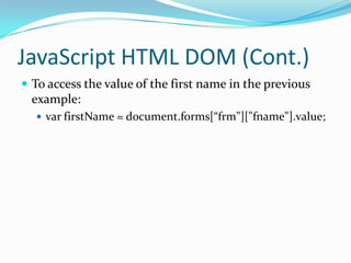JavaScript HTML DOM (Cont.)
 To access the value of the first name in the previous

example:
 var firstName = document.forms[“frm"]["fname"].value;

 