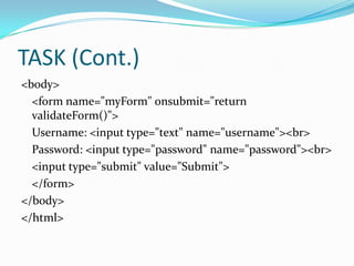 TASK (Cont.)
<body>
<form name="myForm" onsubmit="return
validateForm()">
Username: <input type="text" name="username"><br>
Password: <input type="password" name="password"><br>
<input type="submit" value="Submit">
</form>
</body>
</html>

 