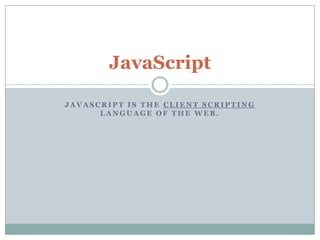 JavaScript
JAVASCRIPT IS THE CLIENT SCRIPTING
LANGUAGE OF THE WEB.

 