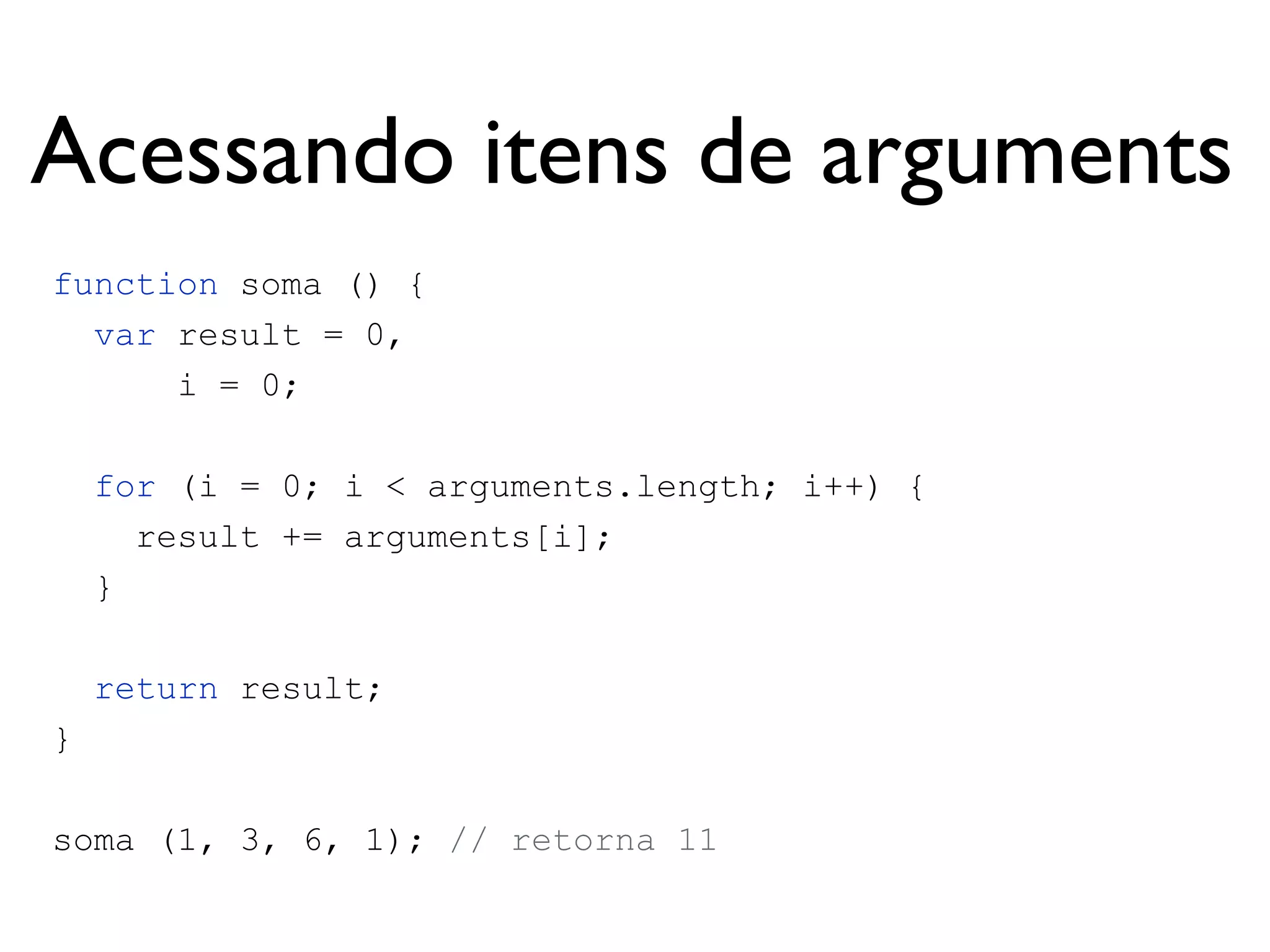 var multiplica = function (n1, n2) {
return n1 * n2;
};
Declaração e
Chamadafunction soma (n1, n2) {
return n1 + n2;
}
Função anônima
Se não tiver “return”, o
valor retornado é undefined
soma(3, 5); // retorna 8
multiplica(5, 10); // retorna 50
 