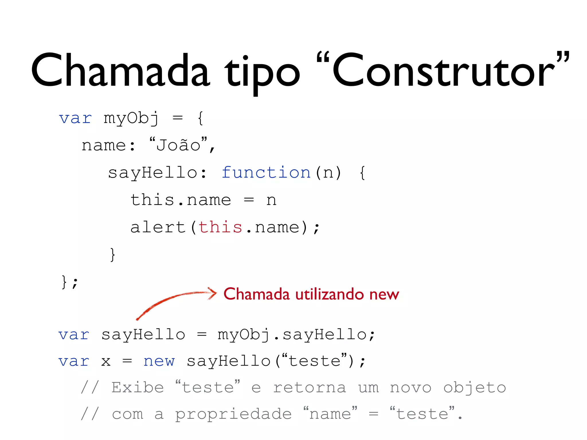 Chamadas de
Função
• Método
• Função
• Construtor
• Apply e Call
obj.sayHello();
sayHello();
new sayHello();
sayHello.apply(obj, [p1, p2]);
sayHello.call(obj, p1, p2);
 