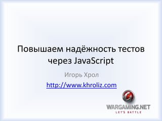 Повышаем надёжность тестов
через JavaScript
Игорь Хрол
http://www.khroliz.com

 