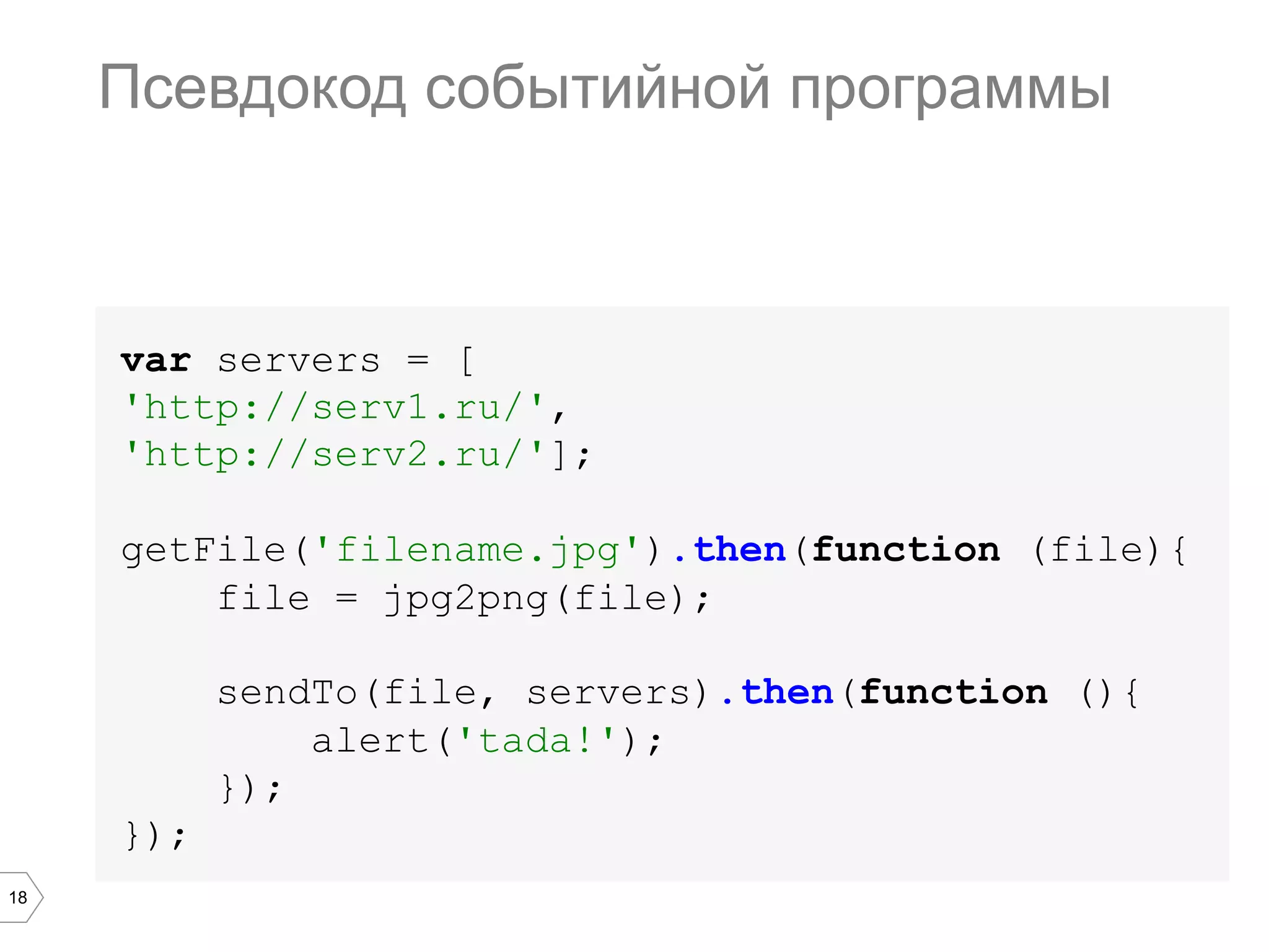 18
Псевдокод событийной программы
var servers = [
'http://serv1.ru/',
'http://serv2.ru/'];
getFile('filename.jpg').then(function (file){
file = jpg2png(file);
sendTo(file, servers).then(function (){
alert('tada!');
});
});
 
