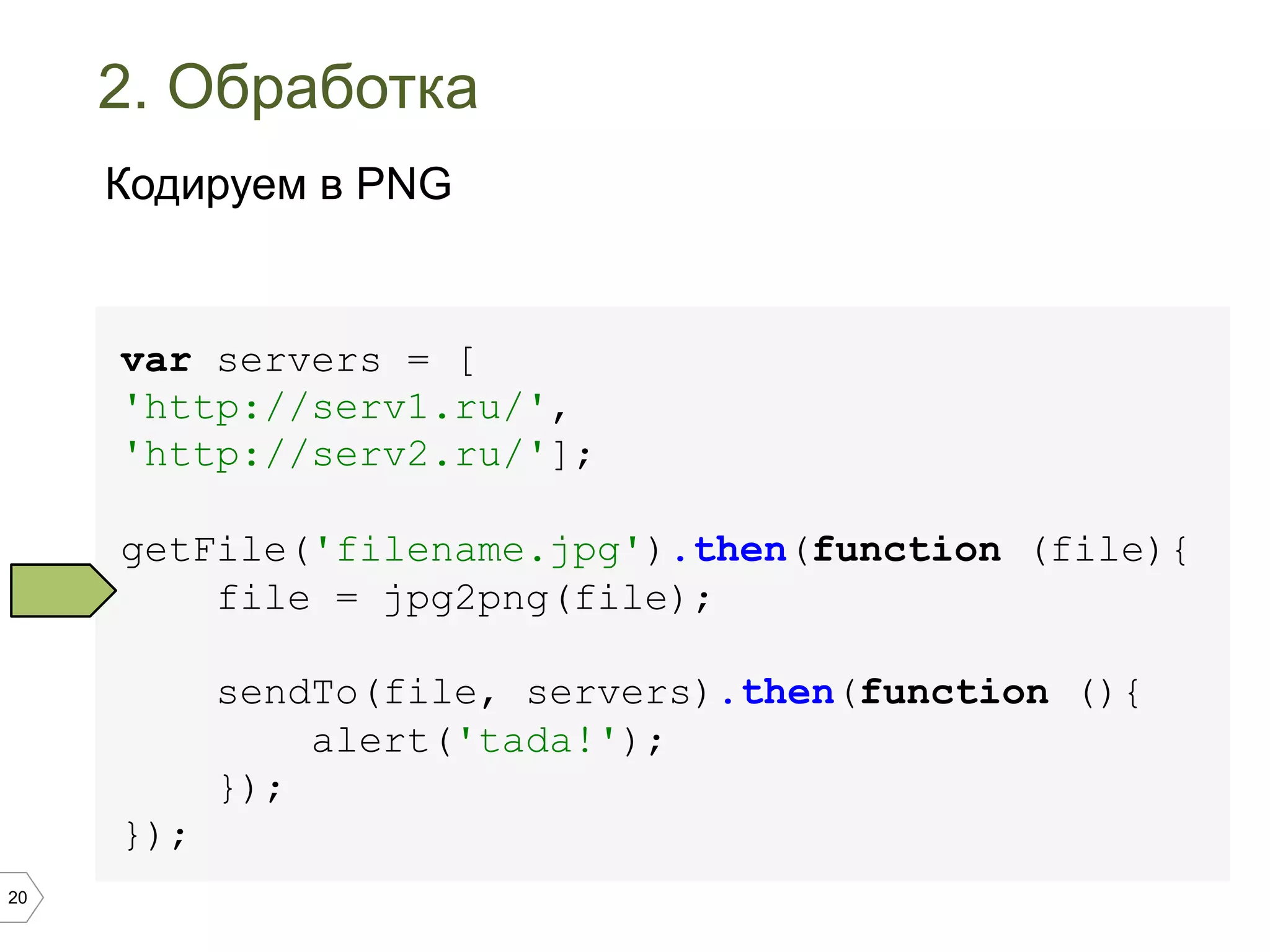 20
2. Обработка
var servers = [
'http://serv1.ru/',
'http://serv2.ru/'];
getFile('filename.jpg').then(function (file){
file = jpg2png(file);
sendTo(file, servers).then(function (){
alert('tada!');
});
});
Кодируем в PNG
 