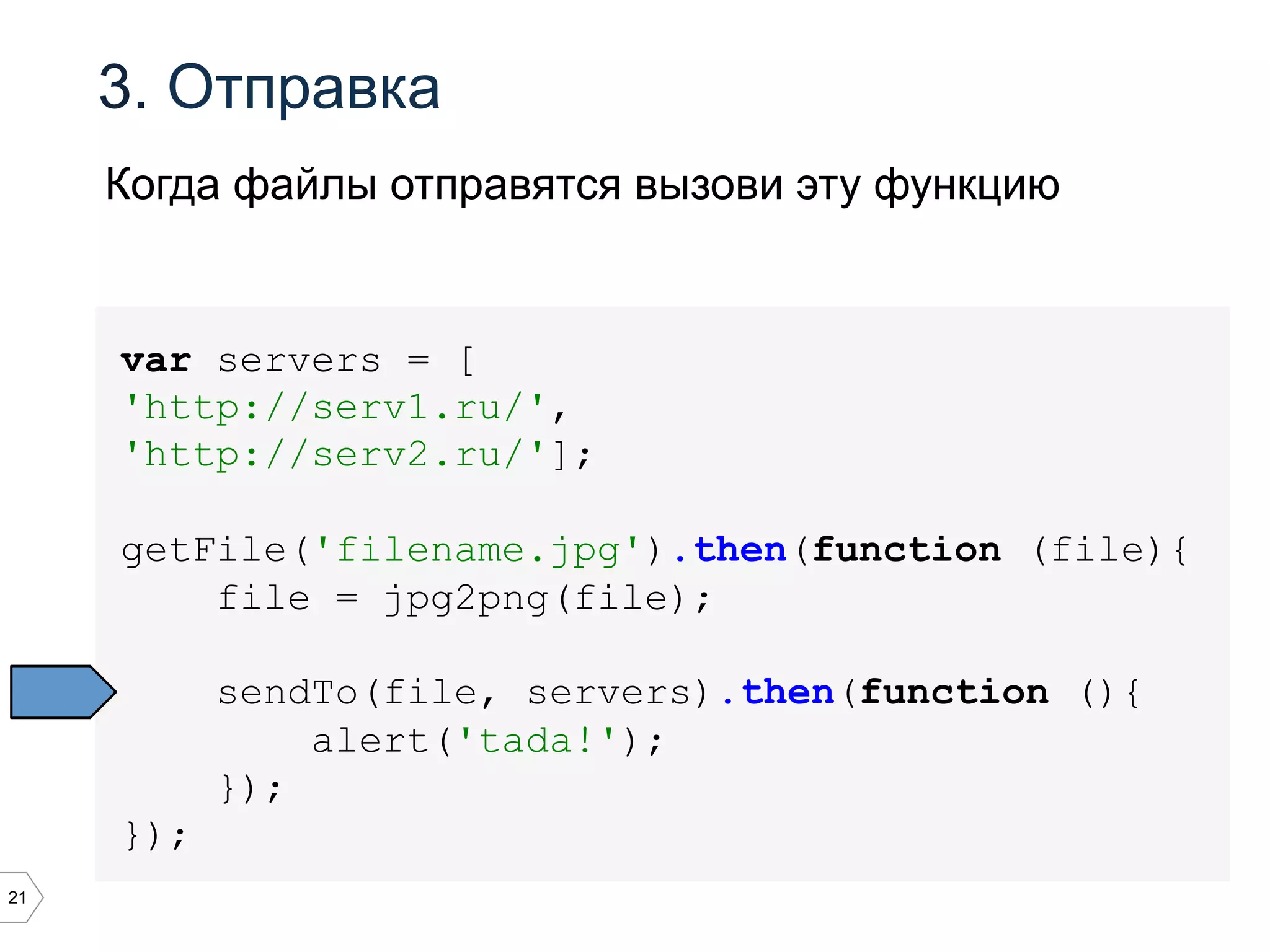 21
3. Отправка
var servers = [
'http://serv1.ru/',
'http://serv2.ru/'];
getFile('filename.jpg').then(function (file){
file = jpg2png(file);
sendTo(file, servers).then(function (){
alert('tada!');
});
});
Когда файлы отправятся вызови эту функцию
 
