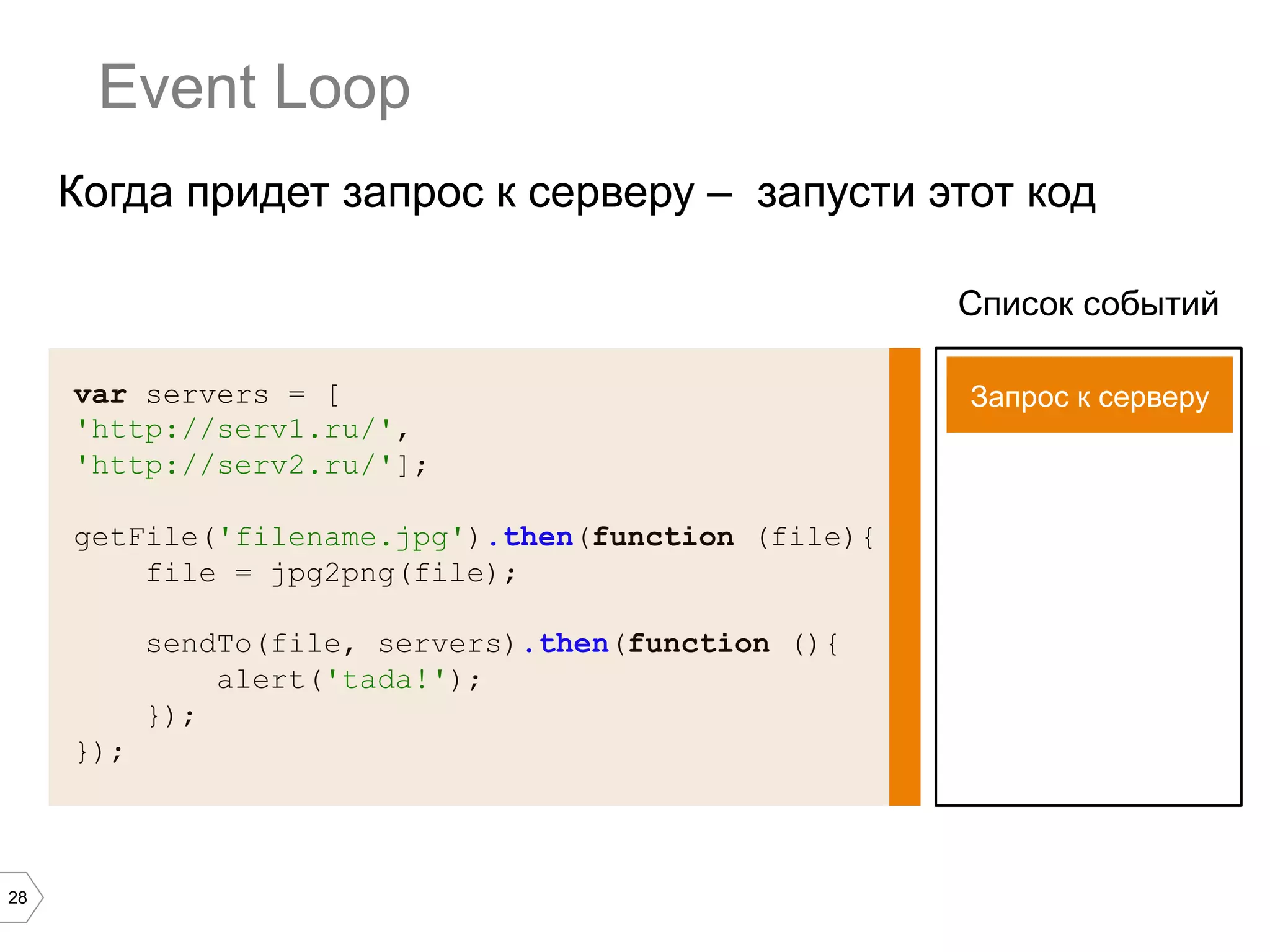 28
Event Loop
var servers = [
'http://serv1.ru/',
'http://serv2.ru/'];
getFile('filename.jpg').then(function (file){
file = jpg2png(file);
sendTo(file, servers).then(function (){
alert('tada!');
});
});
Список событий
Когда придет запрос к серверу – запусти этот код
Запрос к серверу
 