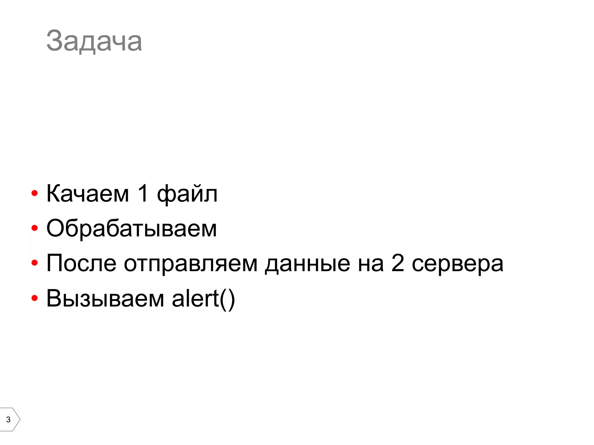 3
Задача
•  Качаем 1 файл
•  Обрабатываем
•  После отправляем данные на 2 сервера
•  Вызываем alert()
 
