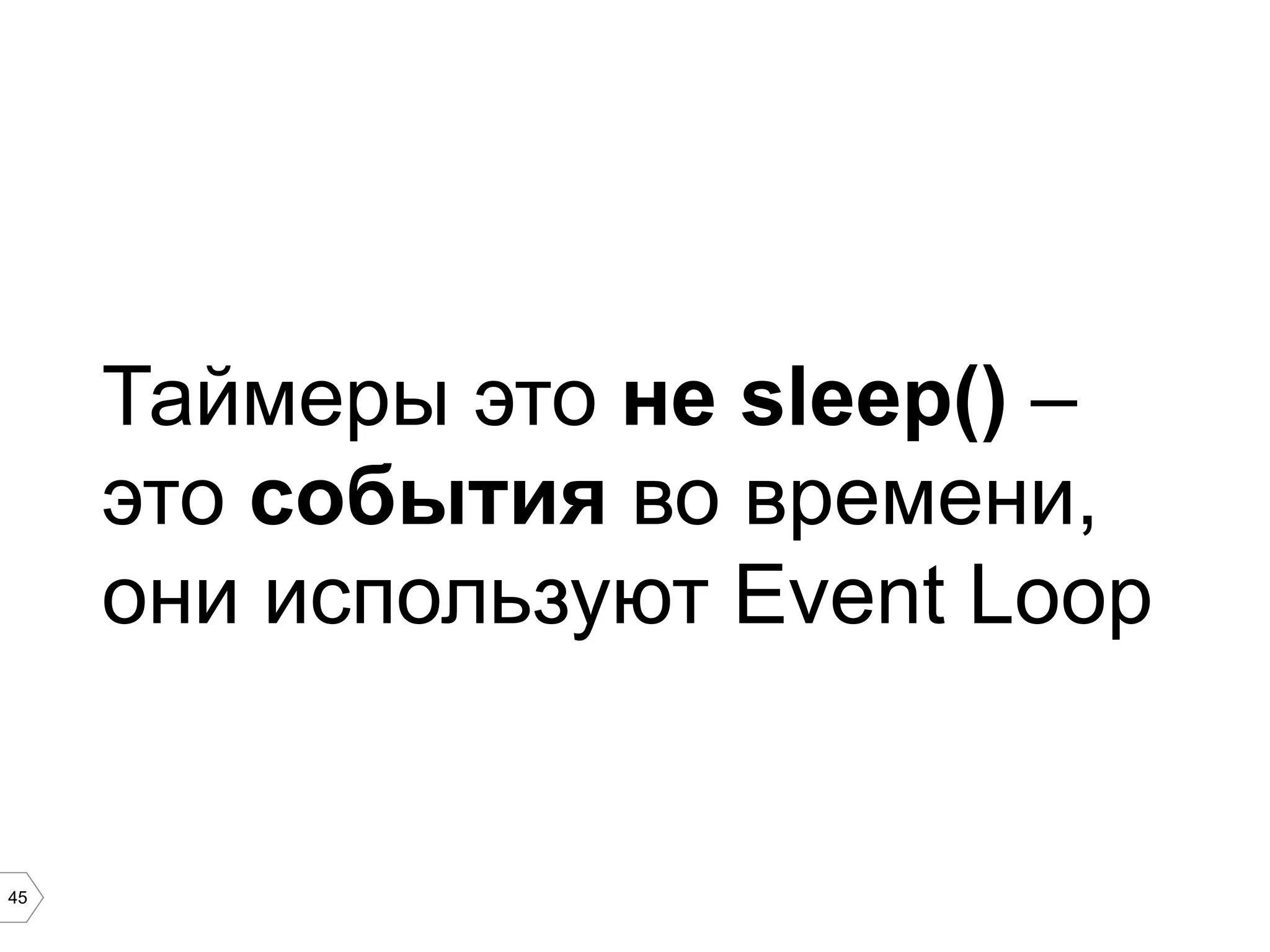 45
Таймеры это не sleep() –
это события во времени,
они используют Event Loop
 