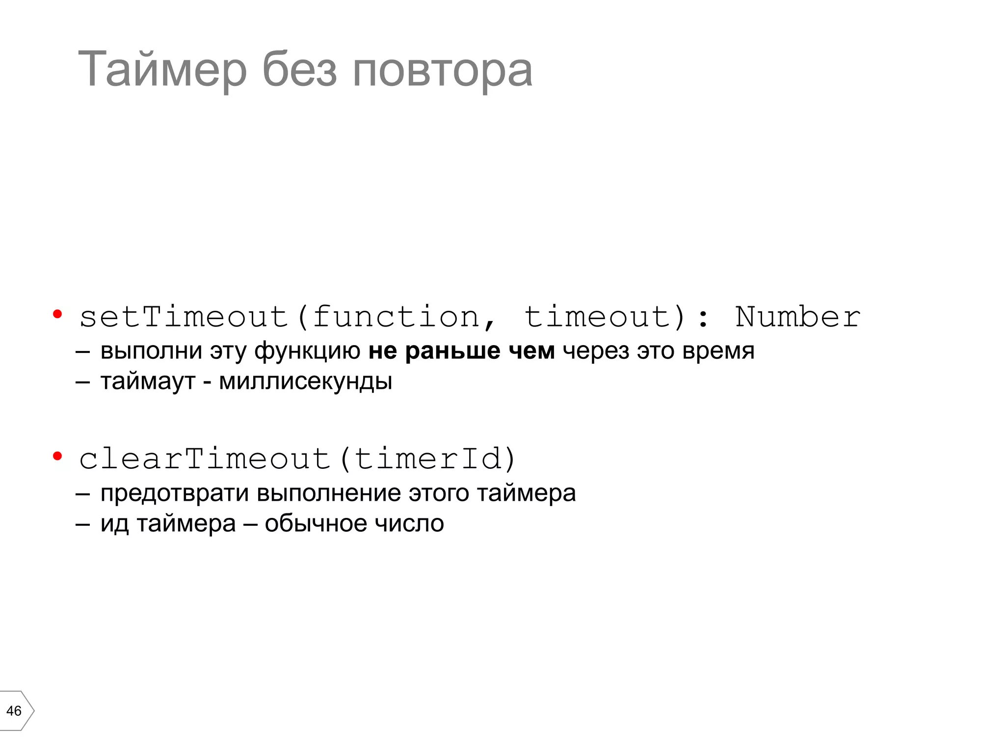 46
Таймер без повтора
•  setTimeout(function, timeout): Number
–  выполни эту функцию не раньше чем через это время
–  таймаут - миллисекунды
•  clearTimeout(timerId)
–  предотврати выполнение этого таймера
–  ид таймера – обычное число
 