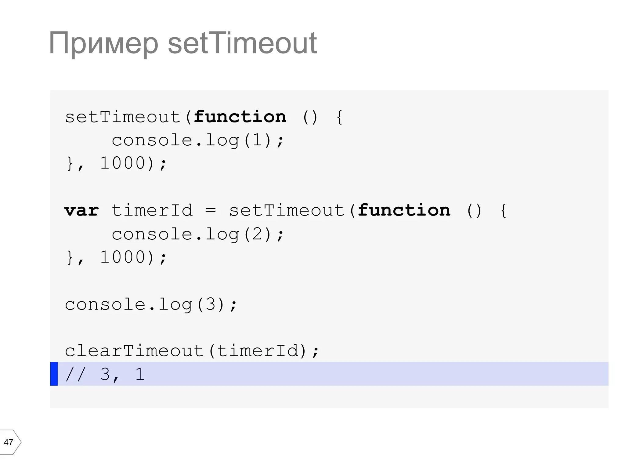 47
setTimeout(function () {
console.log(1);
}, 1000);
var timerId = setTimeout(function () {
console.log(2);
}, 1000);
console.log(3);
clearTimeout(timerId);
// 3, 1
Пример setTimeout
 