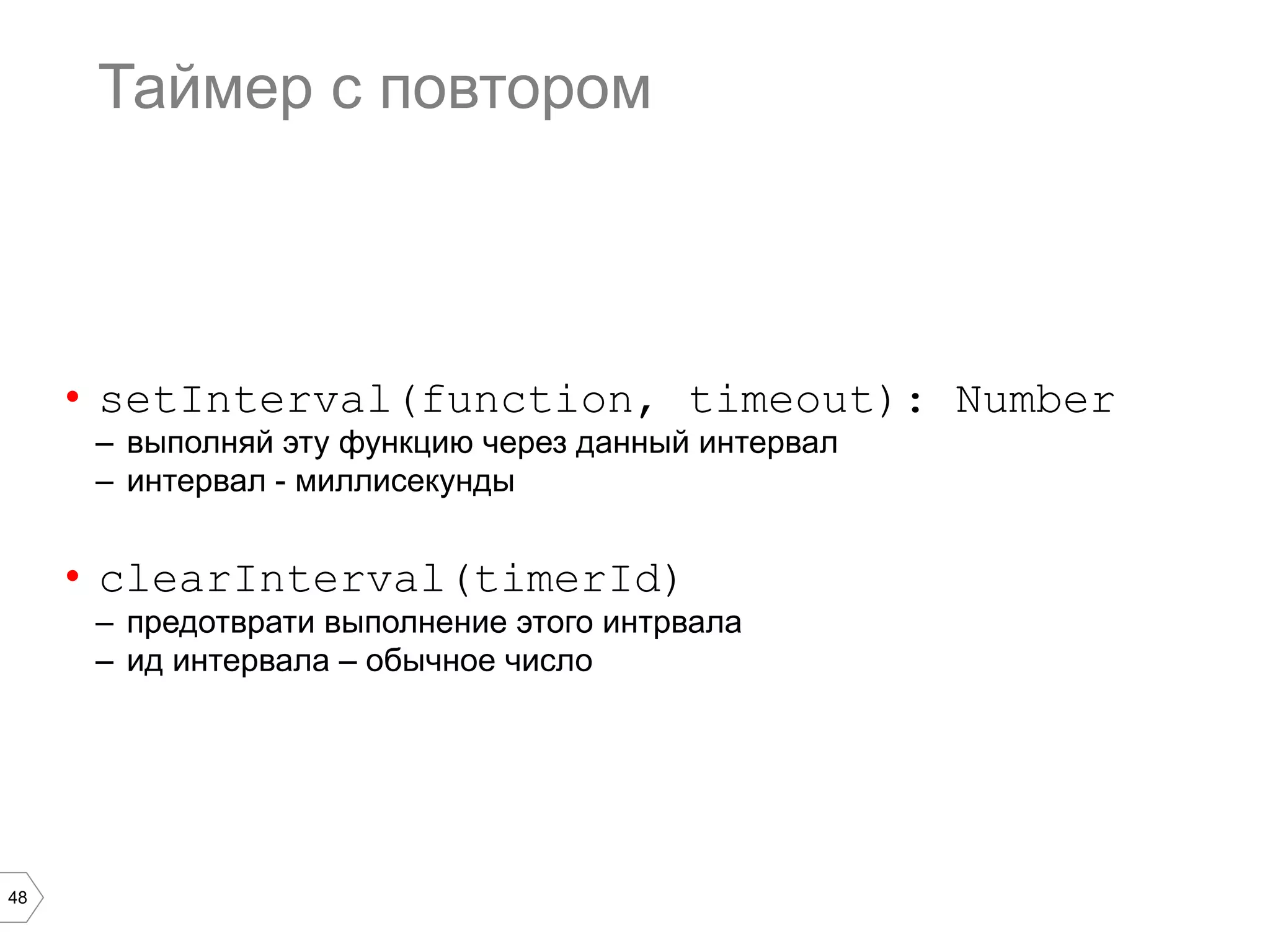 48
Таймер c повтором
•  setInterval(function, timeout): Number
–  выполняй эту функцию через данный интервал
–  интервал - миллисекунды
•  clearInterval(timerId)
–  предотврати выполнение этого интрвала
–  ид интервала – обычное число
 