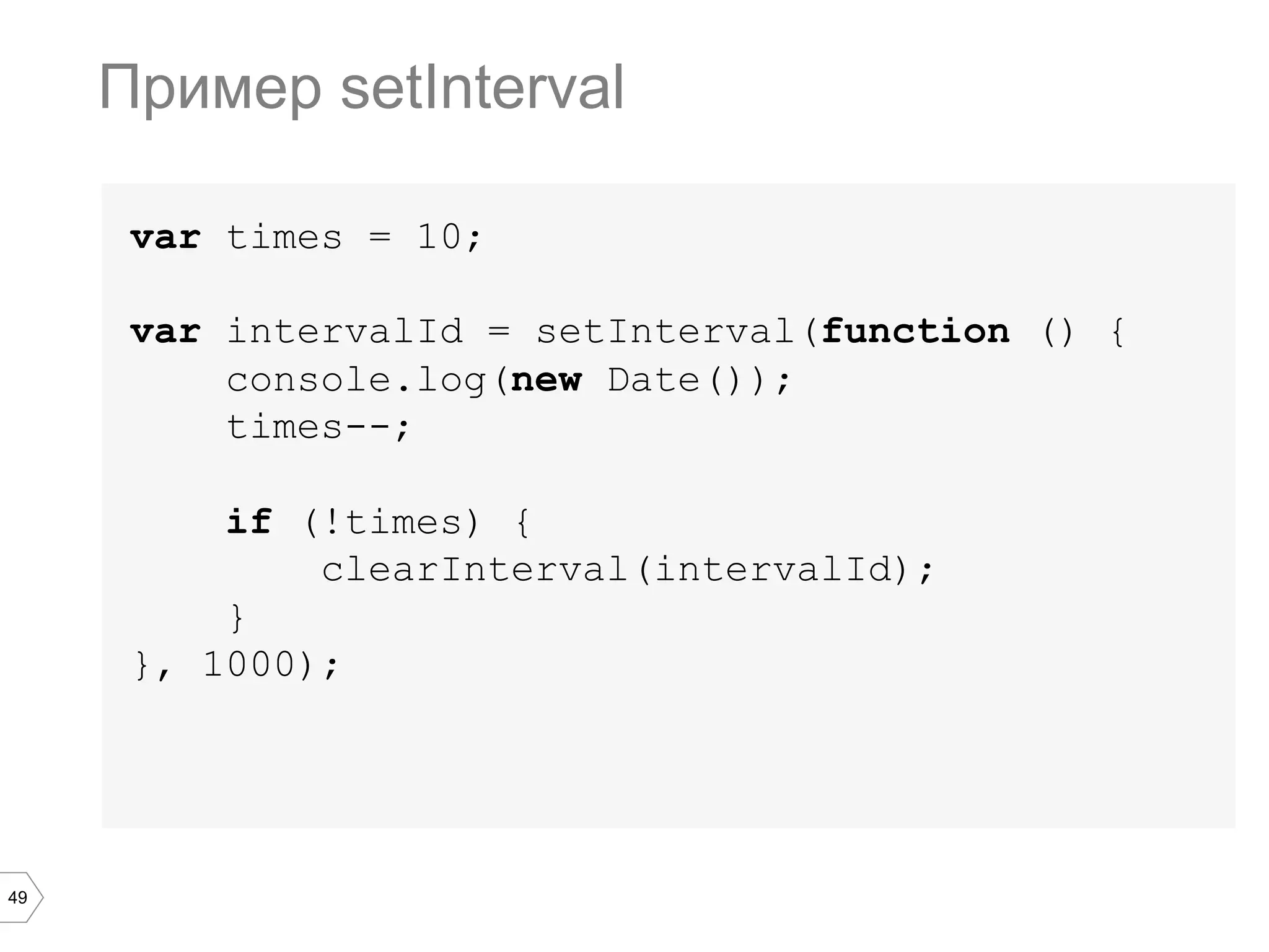 49
var times = 10;
var intervalId = setInterval(function () {
console.log(new Date());
times--;
if (!times) {
clearInterval(intervalId);
}
}, 1000);
Пример setInterval
 