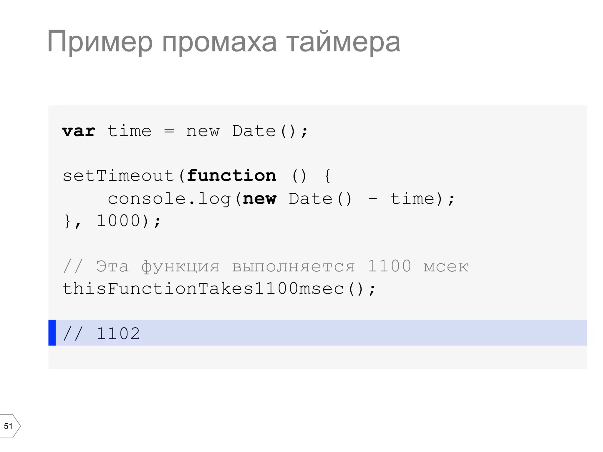 51
var time = new Date();
setTimeout(function () {
console.log(new Date() - time);
}, 1000);
// Эта функция выполняется 1100 мсек
thisFunctionTakes1100msec();
// 1102
Пример промаха таймера
 