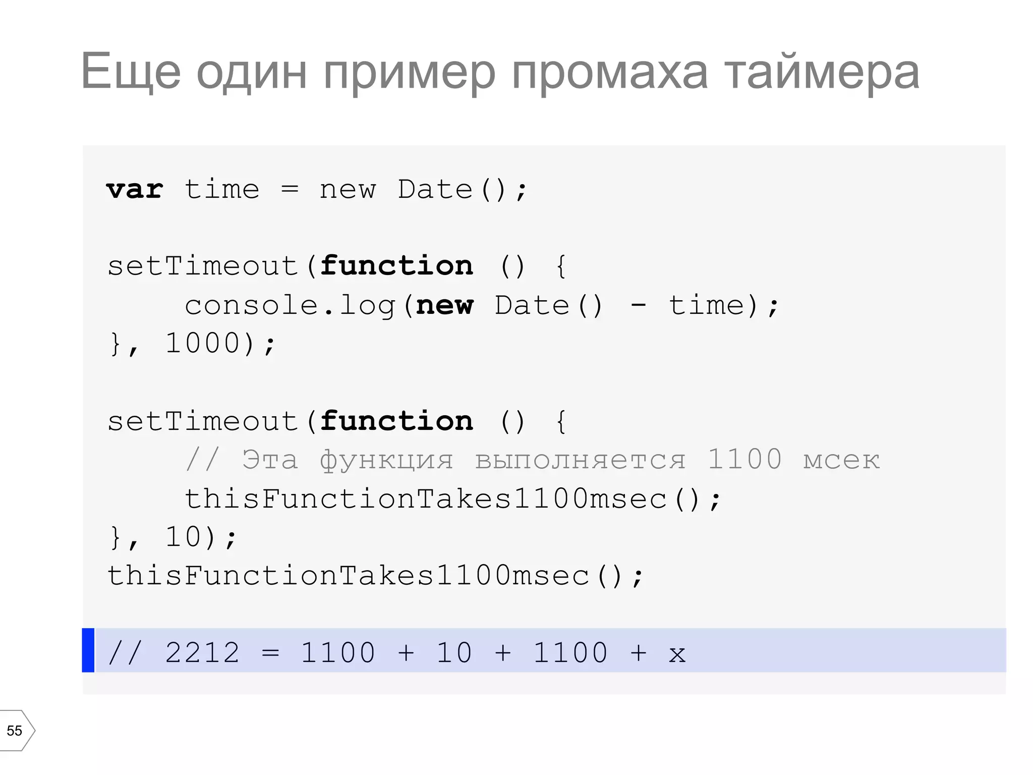 55
var time = new Date();
setTimeout(function () {
console.log(new Date() - time);
}, 1000);
setTimeout(function () {
// Эта функция выполняется 1100 мсек
thisFunctionTakes1100msec();
}, 10);
thisFunctionTakes1100msec();
// 2212 = 1100 + 10 + 1100 + x
Еще один пример промаха таймера
 