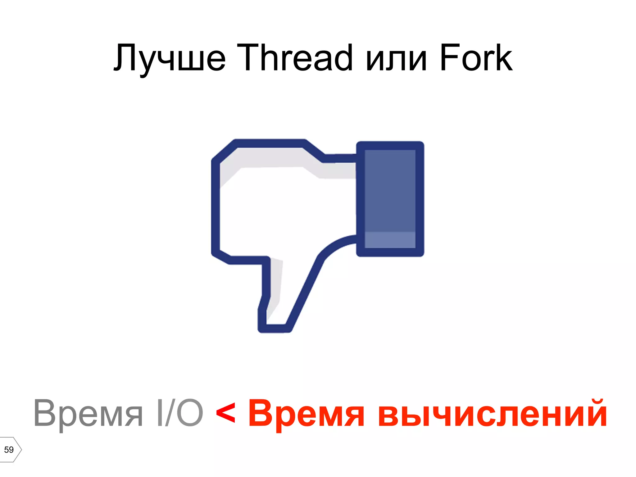 59
Время I/O < Время вычислений
Лучше Thread или Fork
 