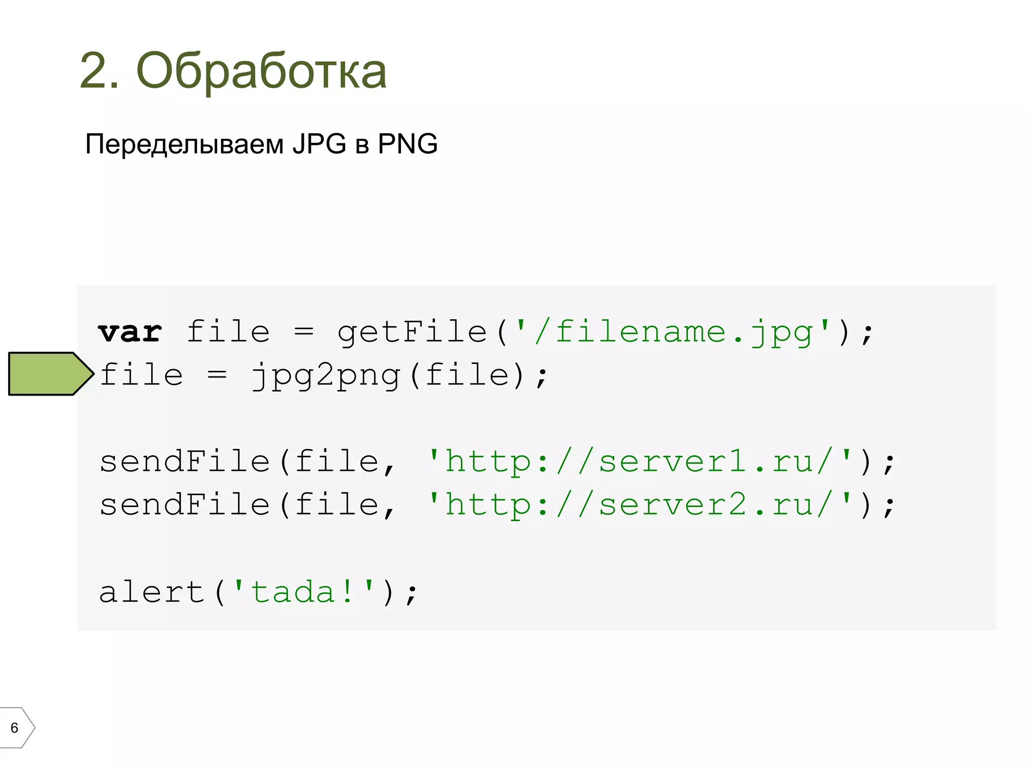 6
2. Обработка
var file = getFile('/filename.jpg');
file = jpg2png(file);
sendFile(file, 'http://server1.ru/');
sendFile(file, 'http://server2.ru/');
alert('tada!');
Переделываем JPG в PNG
 