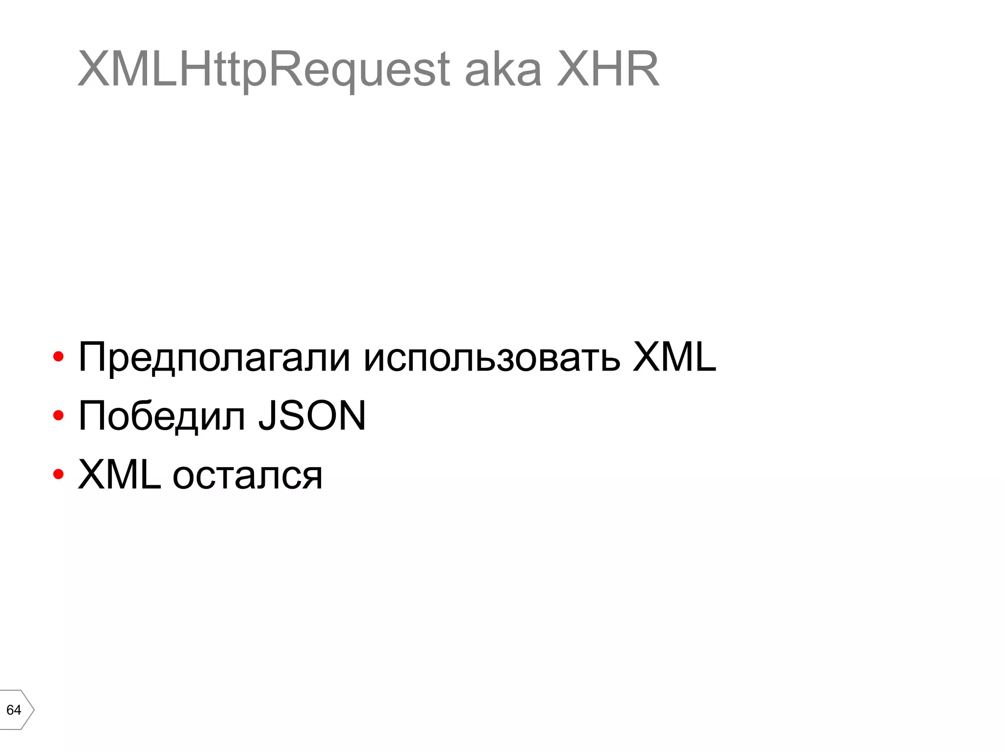 64
XMLHttpRequest aka XHR
•  Предполагали использовать XML
•  Победил JSON
•  XML остался
 