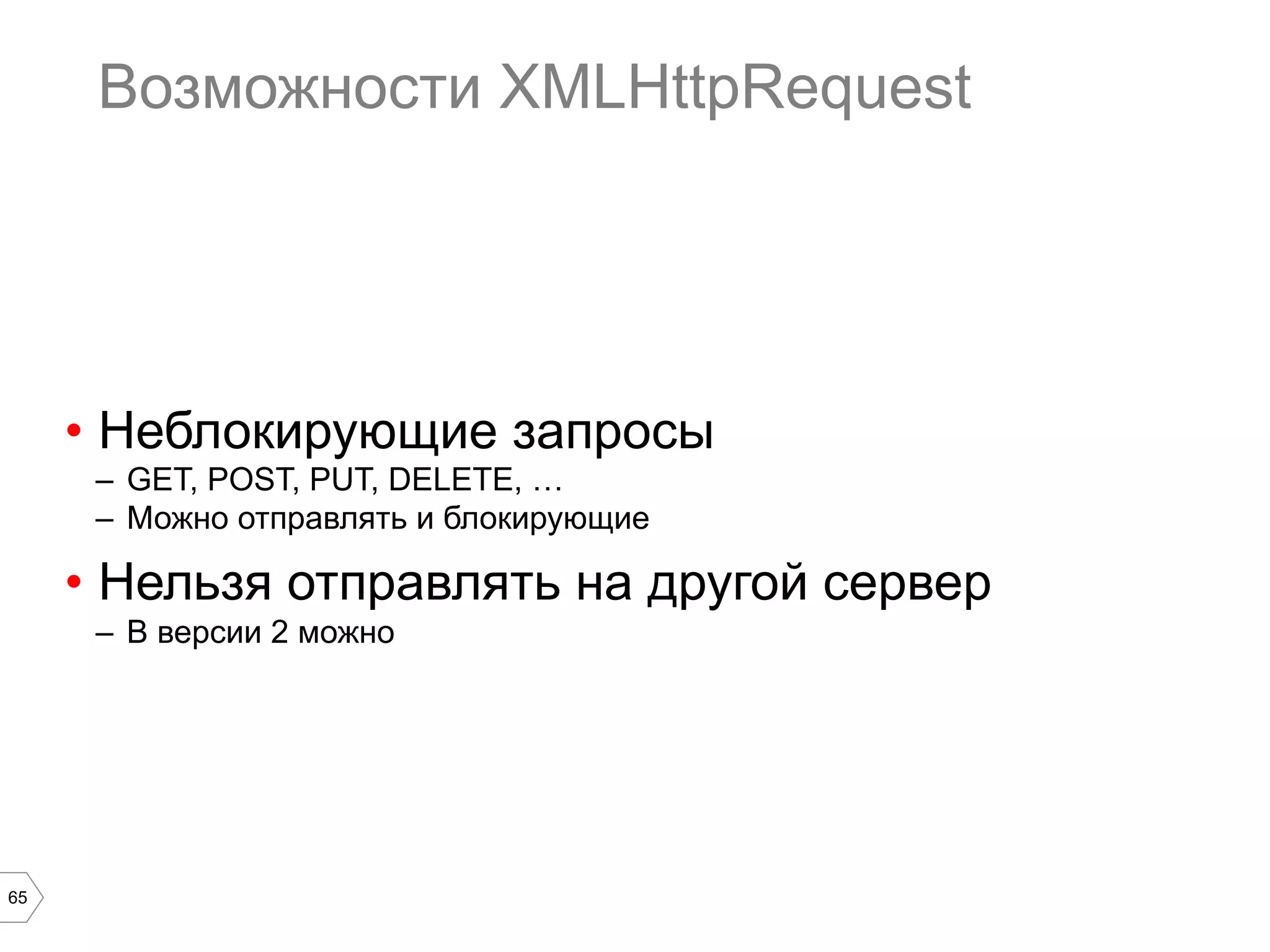 65
Возможности XMLHttpRequest
•  Неблокирующие запросы
–  GET, POST, PUT, DELETE, …
–  Можно отправлять и блокирующие
•  Нельзя отправлять на другой сервер
–  В версии 2 можно
 
