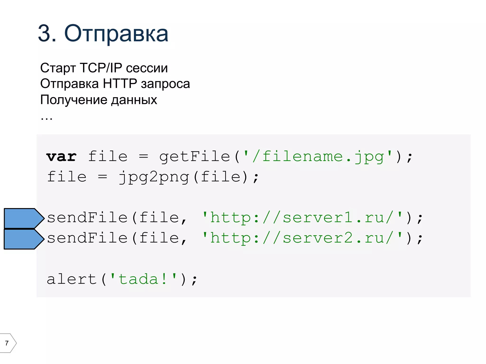 7
3. Отправка
var file = getFile('/filename.jpg');
file = jpg2png(file);
sendFile(file, 'http://server1.ru/');
sendFile(file, 'http://server2.ru/');
alert('tada!');
Старт TCP/IP сессии
Отправка HTTP запроса
Получение данных
…
 