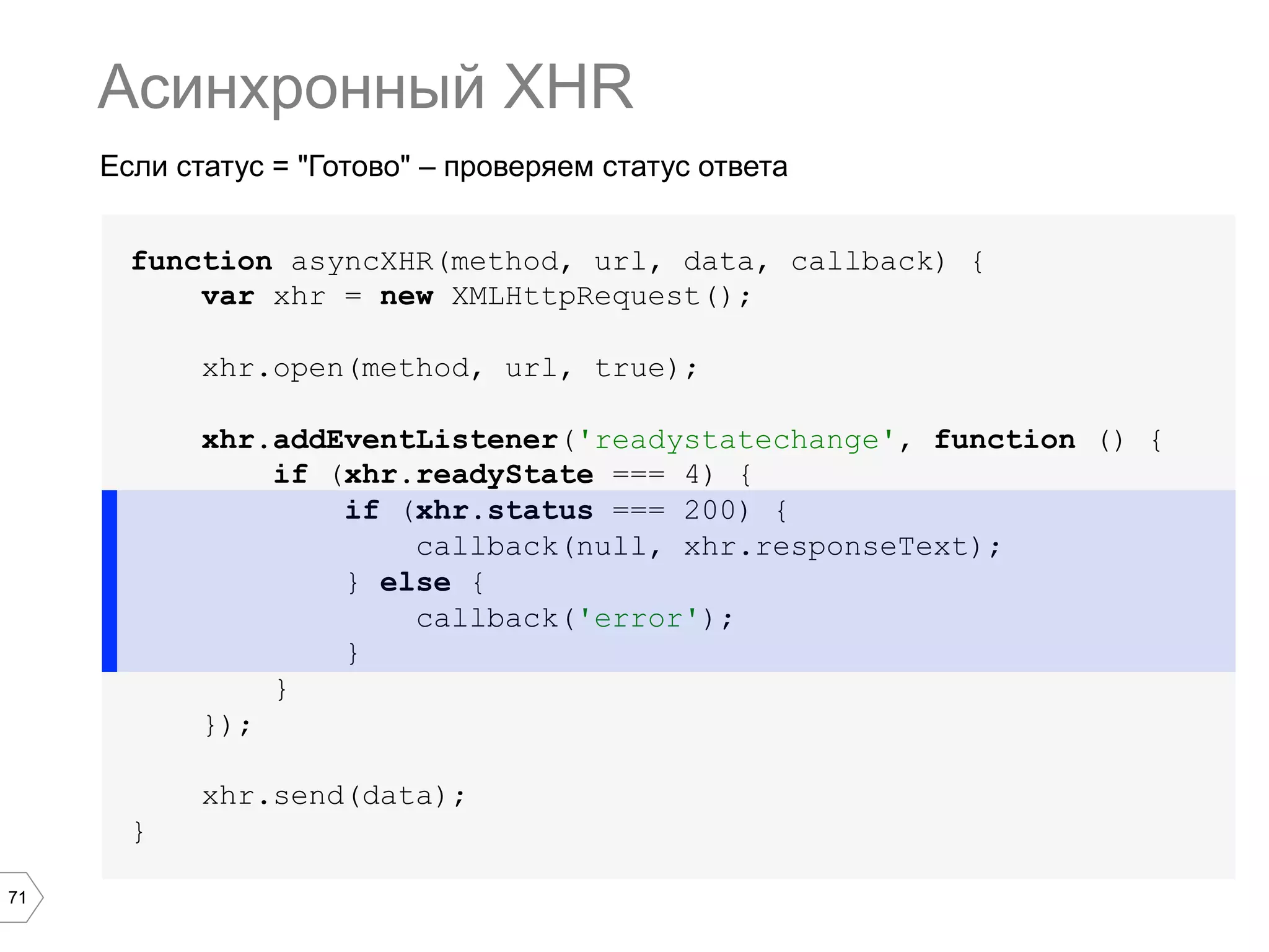 71
Если статус = "Готово" – проверяем статус ответа
Асинхронный XHR
function asyncXHR(method, url, data, callback) {
var xhr = new XMLHttpRequest();
xhr.open(method, url, true);
xhr.addEventListener('readystatechange', function () {
if (xhr.readyState === 4) {
if (xhr.status === 200) {
callback(null, xhr.responseText);
} else {
callback('error');
}
}
});
xhr.send(data);
}
 