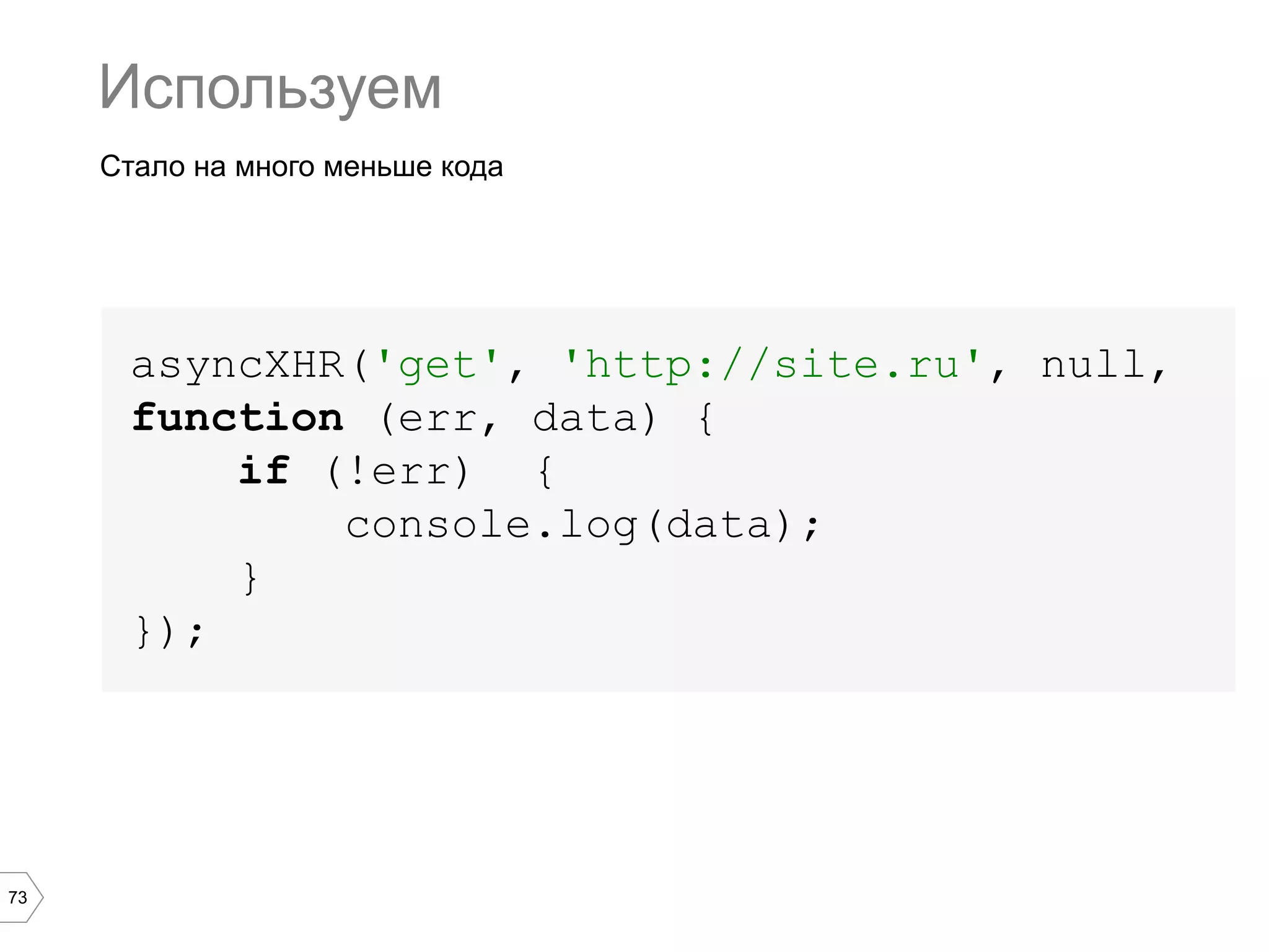 73
Используем
asyncXHR('get', 'http://site.ru', null,
function (err, data) {
if (!err) {
console.log(data);
}
});
Стало на много меньше кода
 