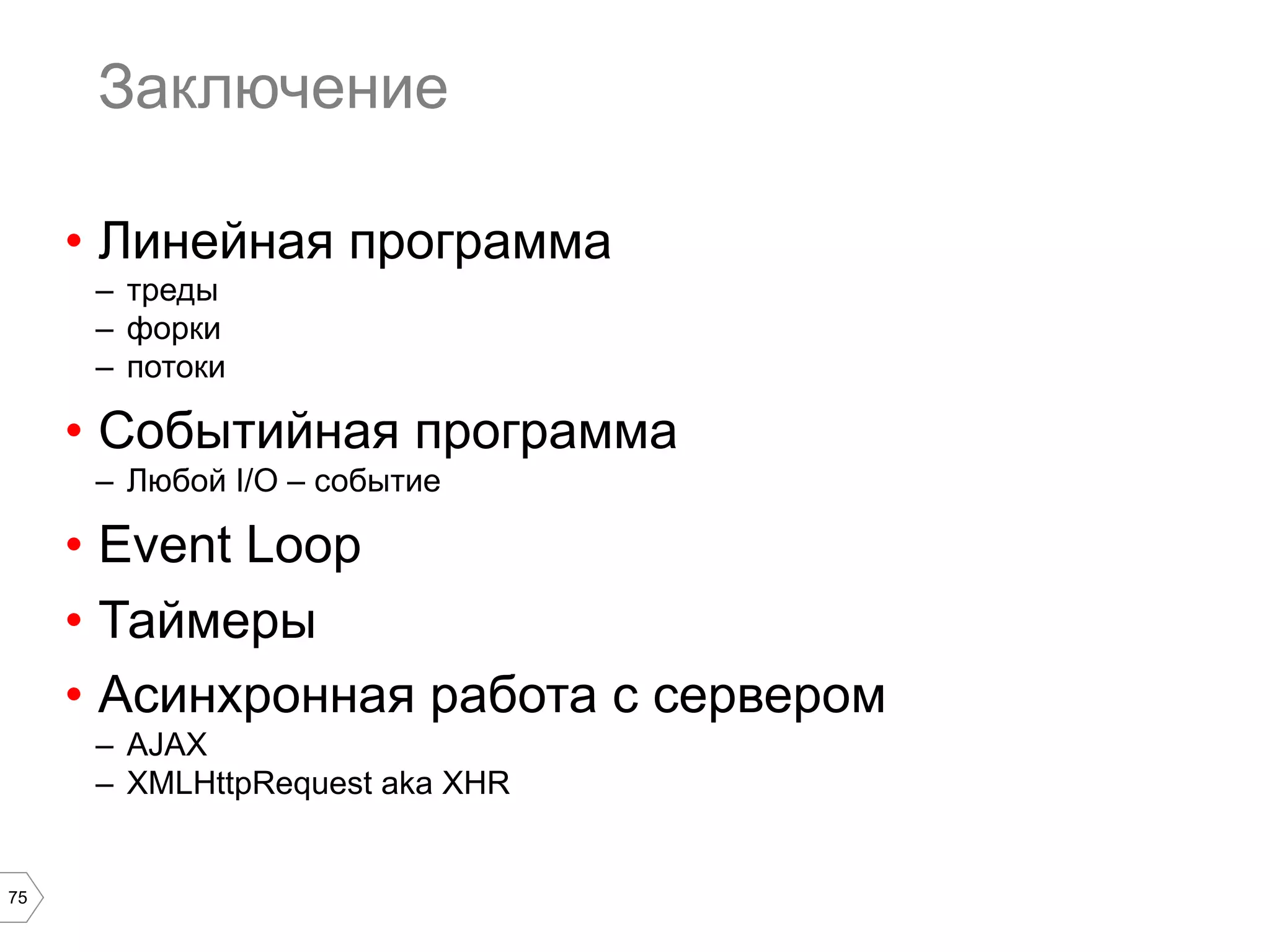 75
Заключение
•  Линейная программа
–  треды
–  форки
–  потоки
•  Событийная программа
–  Любой I/O – событие
•  Event Loop
•  Таймеры
•  Асинхронная работа с сервером
–  AJAX
–  XMLHttpRequest aka XHR
 